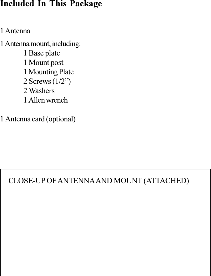 Included In This Package1 Antenna1 Antenna mount, including:1 Base plate1 Mount post1 Mounting Plate2 Screws (1/2)2 Washers1 Allen wrench1 Antenna card (optional)CLOSE-UP OF ANTENNA AND MOUNT (ATTACHED)