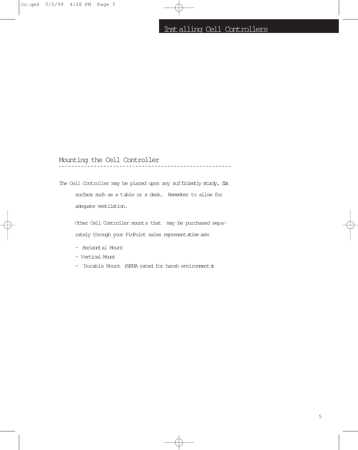 Inst alling Cell ControllersMounting the Cell ControllerThe Cell Controller may be placed upon any sufficiently sturdy ,  flatsurface such as a t able or a desk.  Remember to allow foradequate ventilation.Other Cell Controller mount s that  may be purchased sepa-rately through your PinPoint sales represent ative are:-  Horizont al Mount-  Vertical Mount -  Durable Mount (NEMA rated for harsh environment s)5cc.qxd  5/5/99  4:28 PM  Page 5