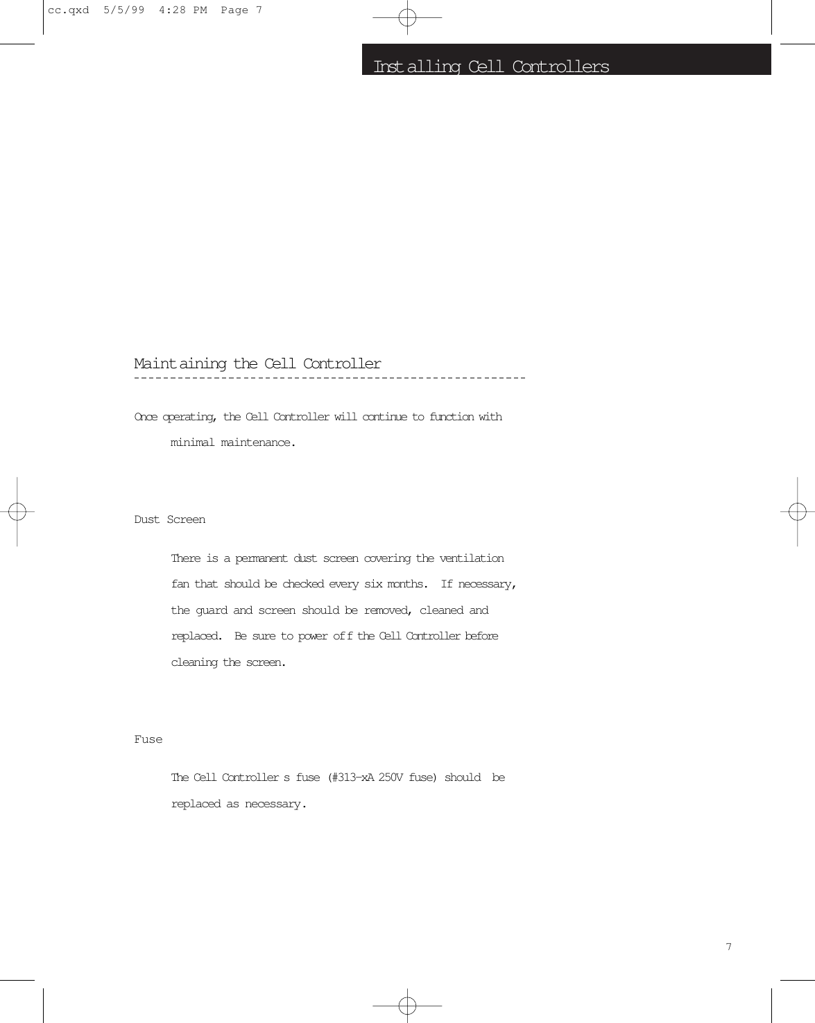 Inst alling Cell ControllersMaintaining the Cell ControllerOnce operating, the Cell Controller will continue to function withminimal maintenance.Dust ScreenThere is a permanent dust screen covering the ventilationfan that should be checked every six months.  If necessary,the guard and screen should be removed, cleaned andreplaced.  Be sure to power of f the Cell Controller beforecleaning the screen.FuseThe Cell Controller s fuse (#313-xA 250V fuse) should  bereplaced as necessary.7cc.qxd  5/5/99  4:28 PM  Page 7