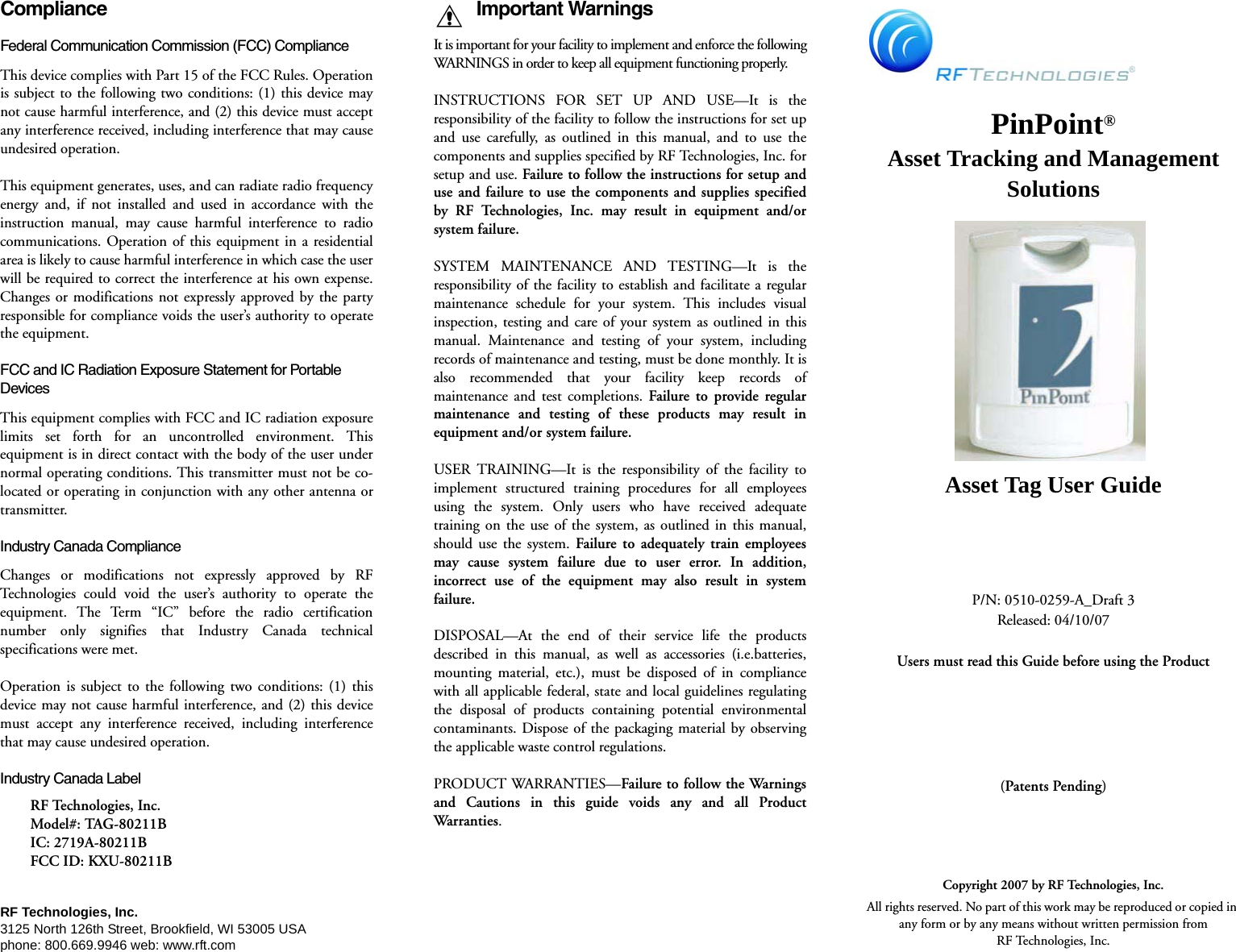 ComplianceFederal Communication Commission (FCC) Compliance This device complies with Part 15 of the FCC Rules. Operationis subject to the following two conditions: (1) this device maynot cause harmful interference, and (2) this device must acceptany interference received, including interference that may causeundesired operation. This equipment generates, uses, and can radiate radio frequencyenergy and, if not installed and used in accordance with theinstruction manual, may cause harmful interference to radiocommunications. Operation of this equipment in a residentialarea is likely to cause harmful interference in which case the userwill be required to correct the interference at his own expense.Changes or modifications not expressly approved by the partyresponsible for compliance voids the user’s authority to operatethe equipment. FCC and IC Radiation Exposure Statement for Portable DevicesThis equipment complies with FCC and IC radiation exposurelimits set forth for an uncontrolled environment. Thisequipment is in direct contact with the body of the user undernormal operating conditions. This transmitter must not be co-located or operating in conjunction with any other antenna ortransmitter.Industry Canada Compliance Changes or modifications not expressly approved by RFTechnologies could void the user’s authority to operate theequipment. The Term “IC” before the radio certificationnumber only signifies that Industry Canada technicalspecifications were met. Operation is subject to the following two conditions: (1) thisdevice may not cause harmful interference, and (2) this devicemust accept any interference received, including interferencethat may cause undesired operation. Industry Canada LabelRF Technologies, Inc.Model#: TAG-80211BIC: 2719A-80211B FCC ID: KXU-80211B RF Technologies, Inc.3125 North 126th Street, Brookfield, WI 53005 USAphone: 800.669.9946 web: www.rft.comImportant WarningsIt is important for your facility to implement and enforce the followingWARNINGS in order to keep all equipment functioning properly.INSTRUCTIONS FOR SET UP AND USE—It is theresponsibility of the facility to follow the instructions for set upand use carefully, as outlined in this manual, and to use thecomponents and supplies specified by RF Technologies, Inc. forsetup and use. Failure to follow the instructions for setup anduse and failure to use the components and supplies specifiedby RF Technologies, Inc. may result in equipment and/orsystem failure.SYSTEM MAINTENANCE AND TESTING—It is theresponsibility of the facility to establish and facilitate a regularmaintenance schedule for your system. This includes visualinspection, testing and care of your system as outlined in thismanual. Maintenance and testing of your system, includingrecords of maintenance and testing, must be done monthly. It isalso recommended that your facility keep records ofmaintenance and test completions. Failure to provide regularmaintenance and testing of these products may result inequipment and/or system failure.USER TRAINING—It is the responsibility of the facility toimplement structured training procedures for all employeesusing the system. Only users who have received adequatetraining on the use of the system, as outlined in this manual,should use the system. Failure to adequately train employeesmay cause system failure due to user error. In addition,incorrect use of the equipment may also result in systemfailure.DISPOSAL—At the end of their service life the productsdescribed in this manual, as well as accessories (i.e.batteries,mounting material, etc.), must be disposed of in compliancewith all applicable federal, state and local guidelines regulatingthe disposal of products containing potential environmentalcontaminants. Dispose of the packaging material by observingthe applicable waste control regulations.PRODUCT WARRANTIES—Failure to follow the Warningsand Cautions in this guide voids any and all ProductWarranties. PinPoint®Asset Tracking and Management SolutionsAsset Tag User GuideP/N: 0510-0259-A_Draft 3Released: 04/10/07Users must read this Guide before using the Product(Patents Pending)Copyright 2007 by RF Technologies, Inc.All rights reserved. No part of this work may be reproduced or copied in any form or by any means without written permission fromRF Technologies, Inc.