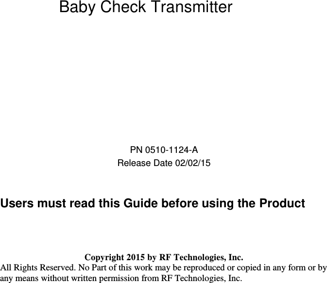       Baby Check Transmitter        PN 0510-1124-A Release Date 02/02/15   Users must read this Guide before using the Product    Copyright 2015 by RF Technologies, Inc. All Rights Reserved. No Part of this work may be reproduced or copied in any form or by any means without written permission from RF Technologies, Inc.    