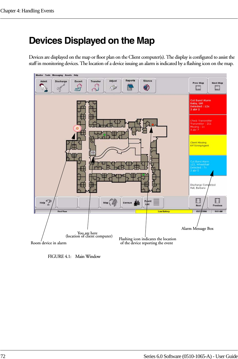 Chapter 4: Handling Events72 Series 6.0 Software (0510-1065-A) - User GuideDevices Displayed on the MapDevices are displayed on the map or floor plan on the Client computer(s). The display is configured to assist the staff in monitoring devices. The location of a device issuing an alarm is indicated by a flashing icon on the map. FIGURE 4.1:    Main WindowAlarm Message BoxFlashing icon indicates the locationYou are hereRoom device in alarm(location of client computer)of the device reporting the event