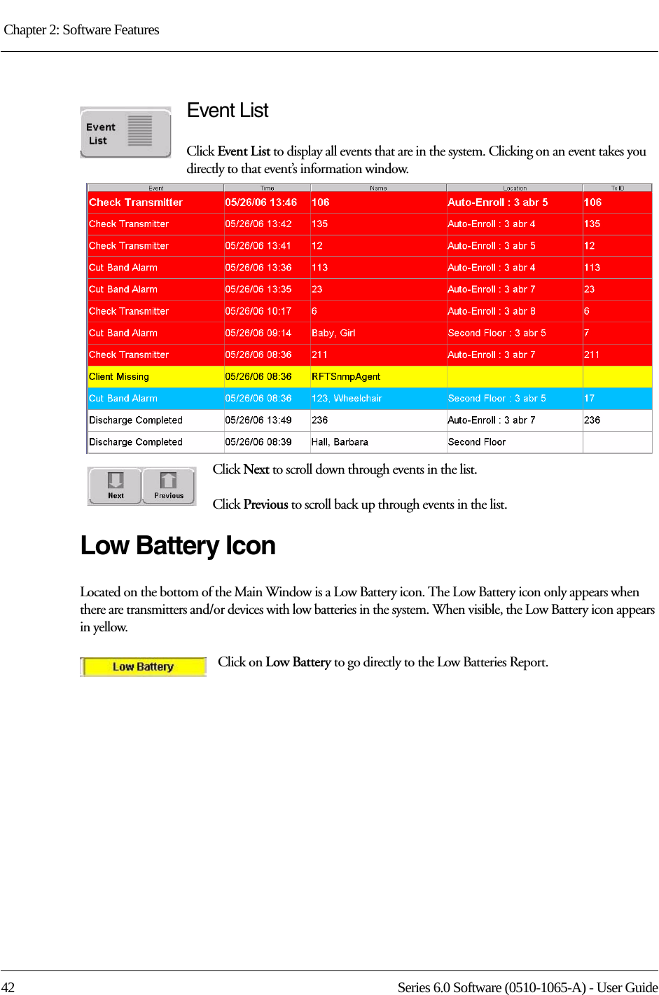 Chapter 2: Software Features 42 Series 6.0 Software (0510-1065-A) - User GuideEvent ListClick Event List to display all events that are in the system. Clicking on an event takes you directly to that event’s information window.Click Next to scroll down through events in the list.Click Previous to scroll back up through events in the list.Low Battery IconLocated on the bottom of the Main Window is a Low Battery icon. The Low Battery icon only appears when there are transmitters and/or devices with low batteries in the system. When visible, the Low Battery icon appears in yellow.Click on Low Battery to go directly to the Low Batteries Report.