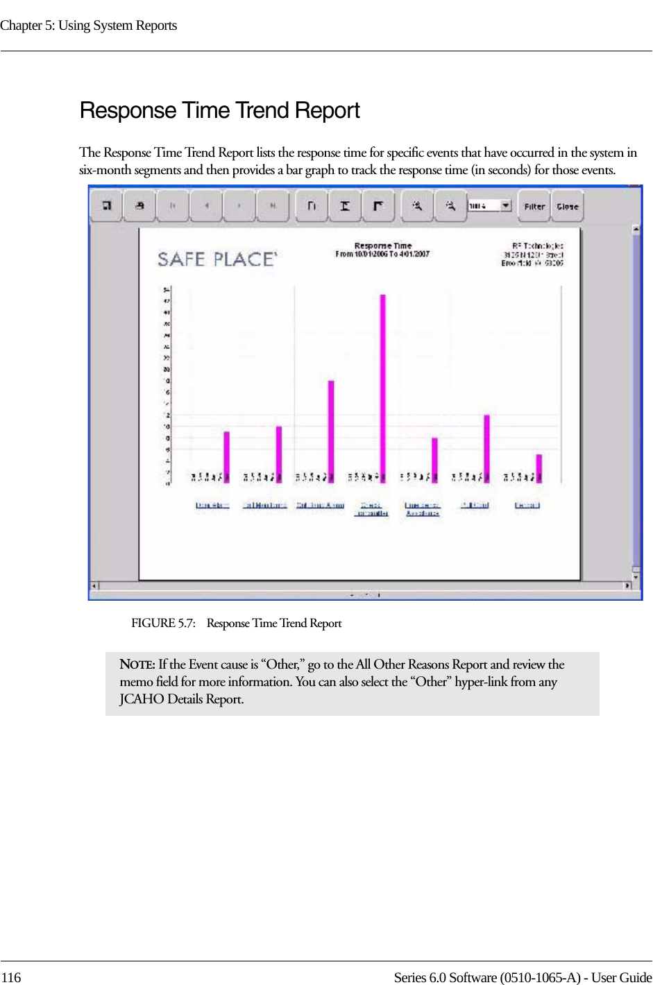 Chapter 5: Using System Reports116 Series 6.0 Software (0510-1065-A) - User GuideResponse Time Trend ReportThe Response Time Trend Report lists the response time for specific events that have occurred in the system in six-month segments and then provides a bar graph to track the response time (in seconds) for those events.FIGURE 5.7:    Response Time Trend ReportNOTE: If the Event cause is “Other,” go to the All Other Reasons Report and review the memo field for more information. You can also select the “Other” hyper-link from any JCAHO Details Report.