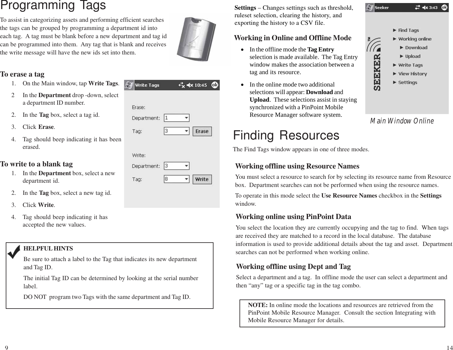 Settings – Changes settings such as threshold,ruleset selection, clearing the history, andexporting the history to a CSV file.Main Window OnlineWorking in Online and Offline Mode•In the offline mode the Tag Entryselection is made available.  The Tag Entrywindow makes the association between atag and its resource.•In the online mode two additionalselections will appear: Download andUpload.  These selections assist in stayingsynchronized with a PinPoint MobileResource Manager software system.Finding ResourcesThe Find Tags window appears in one of three modes.Working offline using Resource NamesYou must select a resource to search for by selecting its resource name from Resourcebox.  Department searches can not be performed when using the resource names.To operate in this mode select the Use Resource Names checkbox in the Settingswindow.Working online using PinPoint DataYou select the location they are currently occupying and the tag to find.  When tagsare received they are matched to a record in the local database.  The databaseinformation is used to provide additional details about the tag and asset.  Departmentsearches can not be performed when working online.Working offline using Dept and TagSelect a department and a tag.  In offline mode the user can select a department andthen “any” tag or a specific tag in the tag combo.NOTE: In online mode the locations and resources are retrieved from thePinPoint Mobile Resource Manager.  Consult the section Integrating withMobile Resource Manager for details.Programming TagsTo assist in categorizing assets and performing efficient searchesthe tags can be grouped by programming a department id intoeach tag.  A tag must be blank before a new department and tag idcan be programmed into them.  Any tag that is blank and receivesthe write message will have the new ids set into them.To erase a tag1. On the Main window, tap Write Tags.2 In the Department drop -down, selecta department ID number.2. In the Tag box, select a tag id.3. Click Erase.4. Tag should beep indicating it has beenerased.To write to a blank tag1. In the Department box, select a newdepartment id.2. In the Tag box, select a new tag id.3. Click Write.4. Tag should beep indicating it hasaccepted the new values.HELPFUL HINTSBe sure to attach a label to the Tag that indicates its new departmentand Tag ID.The initial Tag ID can be determined by looking at the serial numberlabel.DO NOT  program two Tags with the same department and Tag ID.914