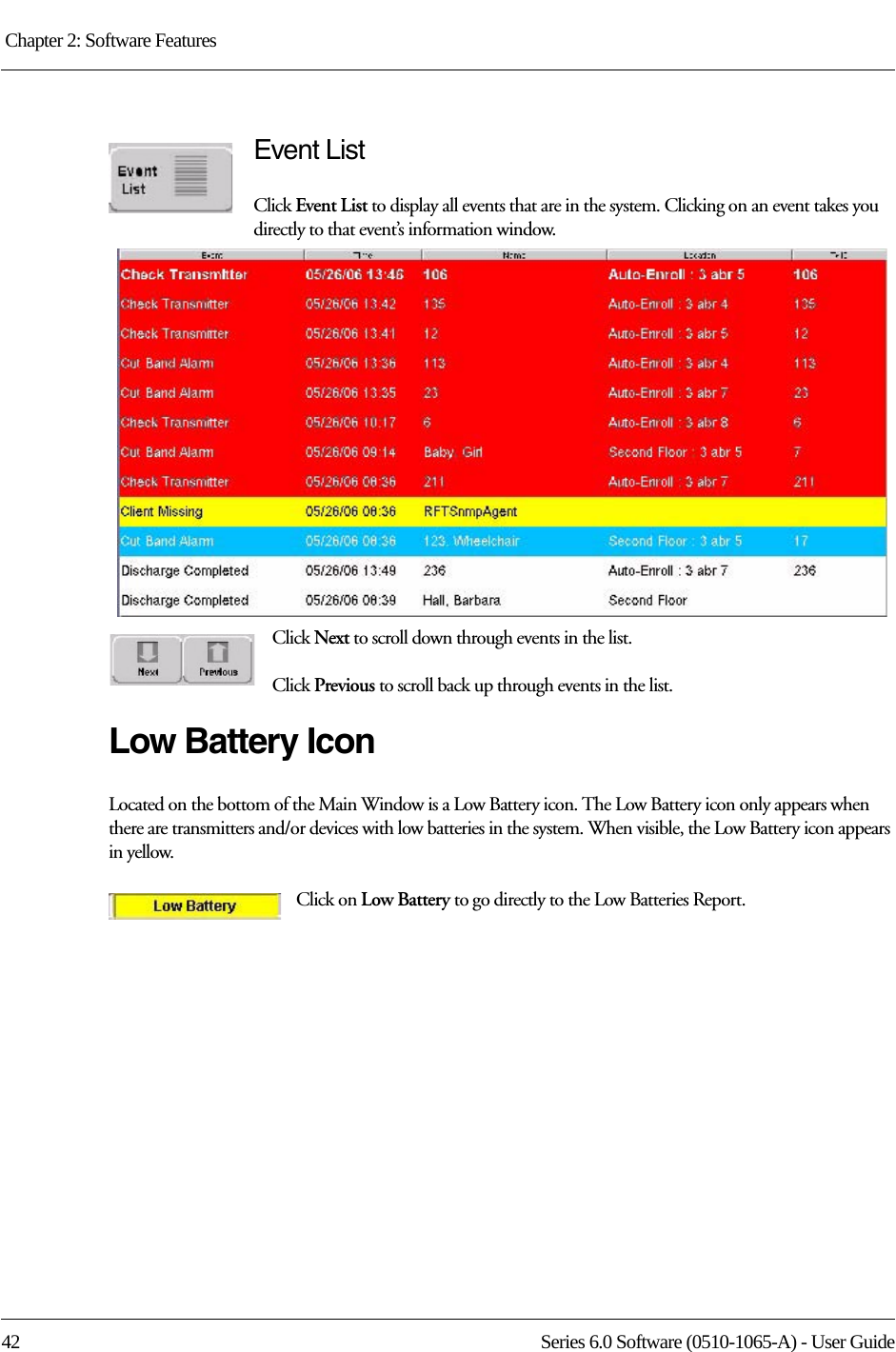 Chapter 2: Software Features 42 Series 6.0 Software (0510-1065-A) - User GuideEvent ListClick Event List to display all events that are in the system. Clicking on an event takes you directly to that event’s information window.Click Next to scroll down through events in the list.Click Previous to scroll back up through events in the list.Low Battery IconLocated on the bottom of the Main Window is a Low Battery icon. The Low Battery icon only appears when there are transmitters and/or devices with low batteries in the system. When visible, the Low Battery icon appears in yellow.Click on Low Battery to go directly to the Low Batteries Report.