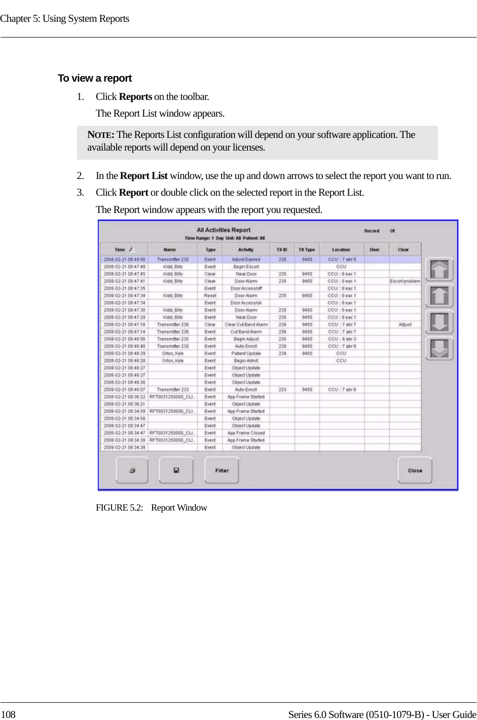 Chapter 5: Using System Reports108 Series 6.0 Software (0510-1079-B) - User GuideTo view a report1.    Click Reports on the toolbar.The Report List window appears.2.    In the Report List window, use the up and down arrows to select the report you want to run.3.    Click Report or double click on the selected report in the Report List.The Report window appears with the report you requested. FIGURE 5.2:    Report WindowNOTE: The Reports List configuration will depend on your software application. The available reports will depend on your licenses.