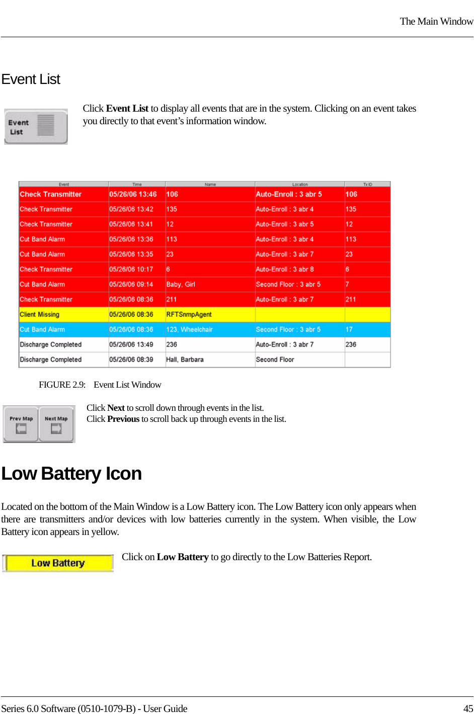 Series 6.0 Software (0510-1079-B) - User Guide  45The Main WindowEvent ListClick Event List to display all events that are in the system. Clicking on an event takes you directly to that event’s information window.FIGURE 2.9:    Event List WindowClick Next to scroll down through events in the list. Click Previous to scroll back up through events in the list.Low Battery IconLocated on the bottom of the Main Window is a Low Battery icon. The Low Battery icon only appears when there are transmitters and/or devices with low batteries currently in the system. When visible, the Low Battery icon appears in yellow.Click on Low Battery to go directly to the Low Batteries Report.