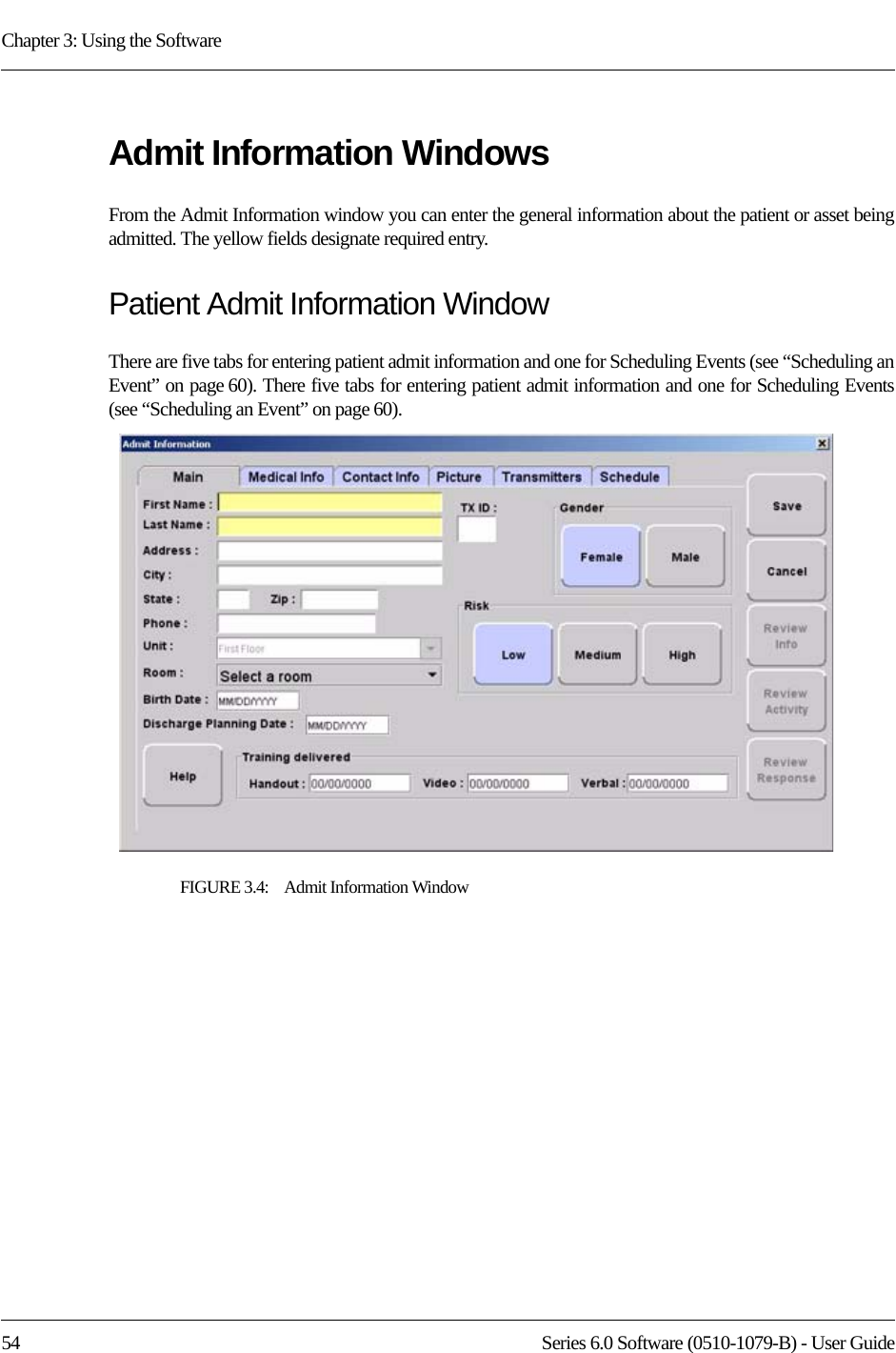 Chapter 3: Using the Software54 Series 6.0 Software (0510-1079-B) - User GuideAdmit Information WindowsFrom the Admit Information window you can enter the general information about the patient or asset being admitted. The yellow fields designate required entry. Patient Admit Information WindowThere are five tabs for entering patient admit information and one for Scheduling Events (see “Scheduling an Event” on page 60). There five tabs for entering patient admit information and one for Scheduling Events (see “Scheduling an Event” on page 60). FIGURE 3.4:    Admit Information Window