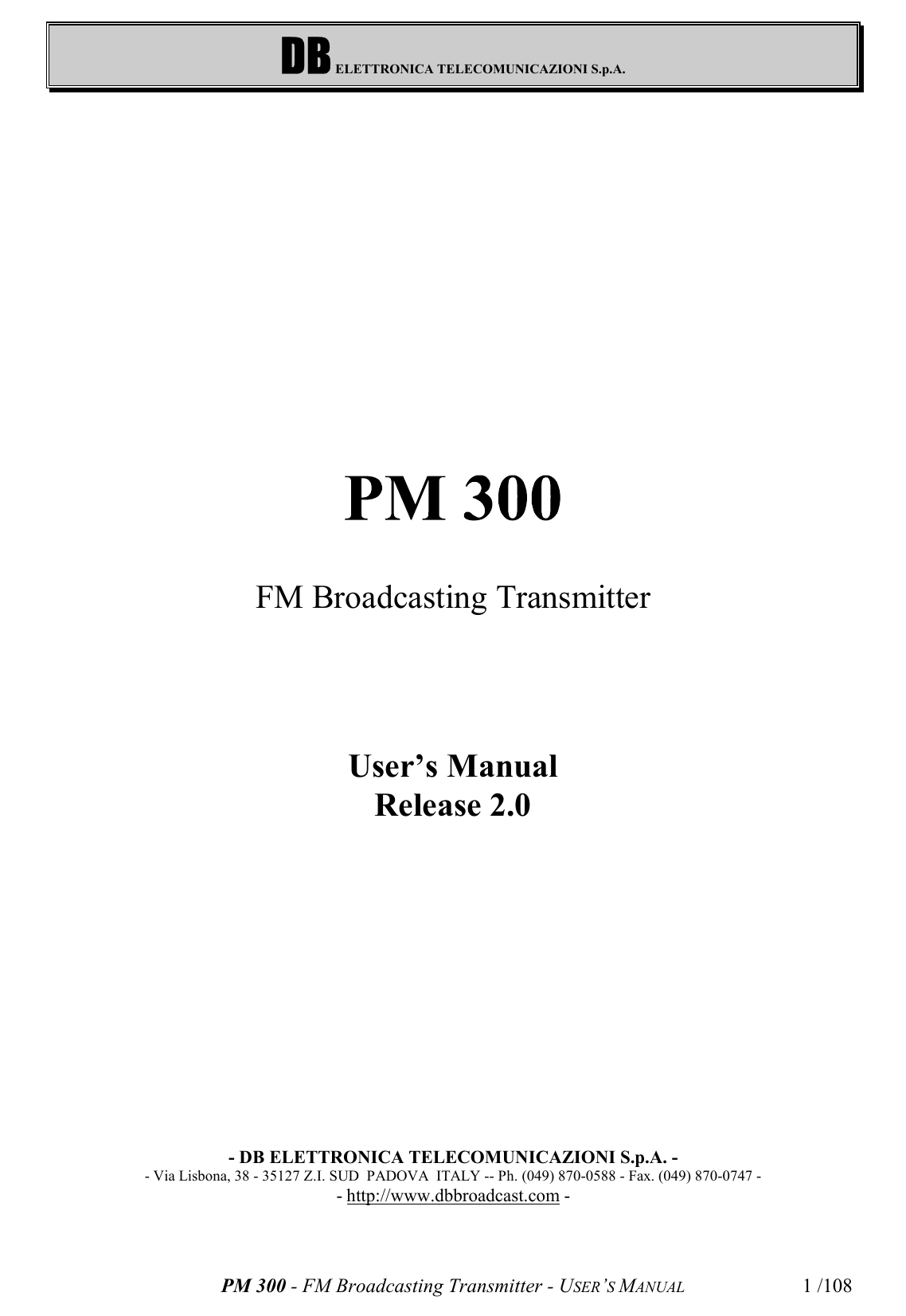 DB ELETTRONICA TELECOMUNICAZIONI S.p.A.PM 300 - FM Broadcasting Transmitter - USER’S MANUAL 1 /108FM Broadcasting TransmitterUser’s ManualRelease 2.0- DB ELETTRONICA TELECOMUNICAZIONI S.p.A. -- Via Lisbona, 38 - 35127 Z.I. SUD  PADOVA  ITALY -- Ph. (049) 870-0588 - Fax. (049) 870-0747 -- http://www.dbbroadcast.com -