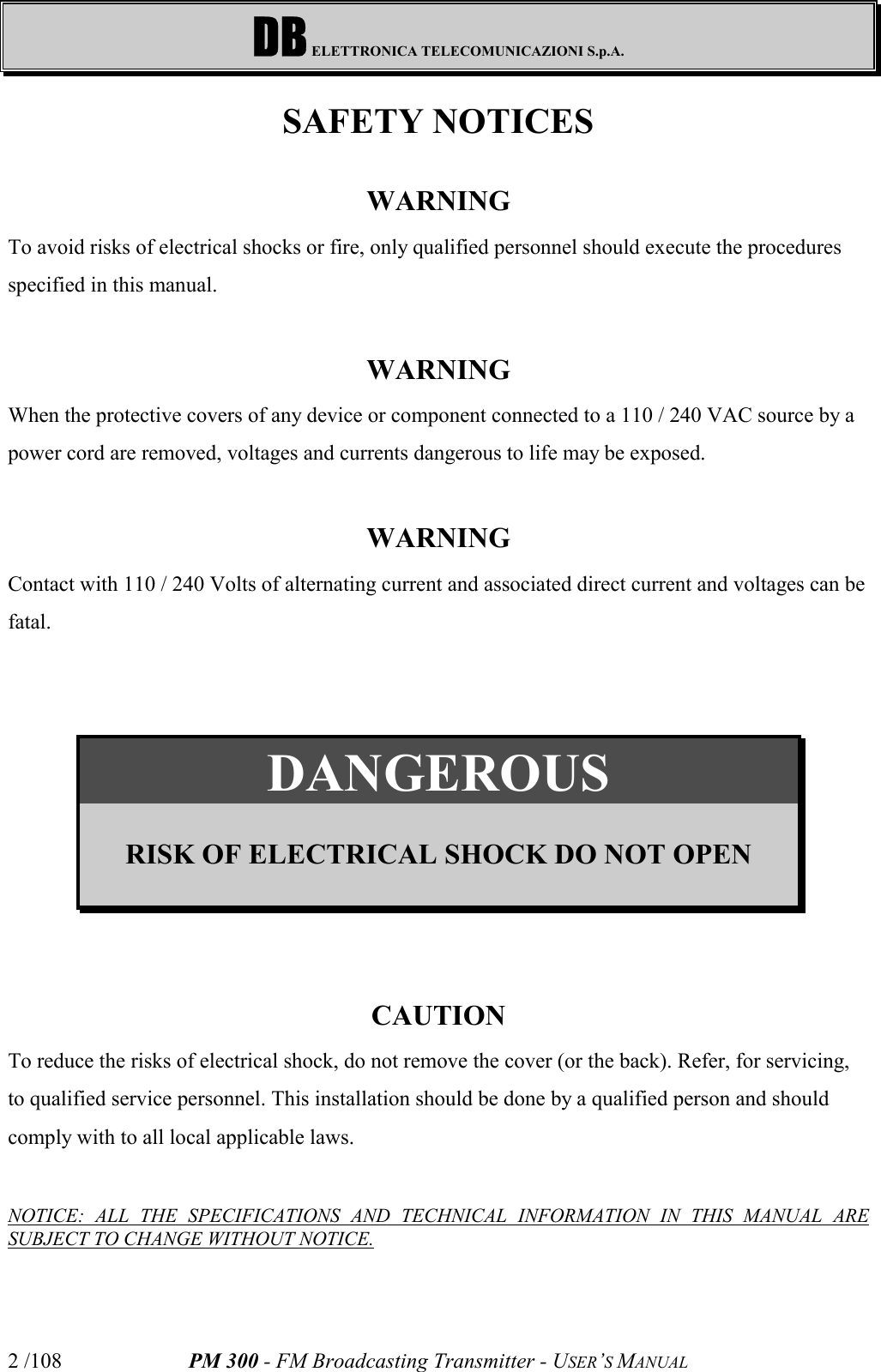 DB ELETTRONICA TELECOMUNICAZIONI S.p.A.PM 300 - FM Broadcasting Transmitter - USER’S MANUAL2 /108SAFETY NOTICESWARNINGTo avoid risks of electrical shocks or fire, only qualified personnel should execute the proceduresspecified in this manual.WARNINGWhen the protective covers of any device or component connected to a 110 / 240 VAC source by apower cord are removed, voltages and currents dangerous to life may be exposed.WARNINGContact with 110 / 240 Volts of alternating current and associated direct current and voltages can befatal.DANGEROUSRISK OF ELECTRICAL SHOCK DO NOT OPENCAUTIONTo reduce the risks of electrical shock, do not remove the cover (or the back). Refer, for servicing,to qualified service personnel. This installation should be done by a qualified person and shouldcomply with to all local applicable laws.NOTICE: ALL THE SPECIFICATIONS AND TECHNICAL INFORMATION IN THIS MANUAL ARESUBJECT TO CHANGE WITHOUT NOTICE.