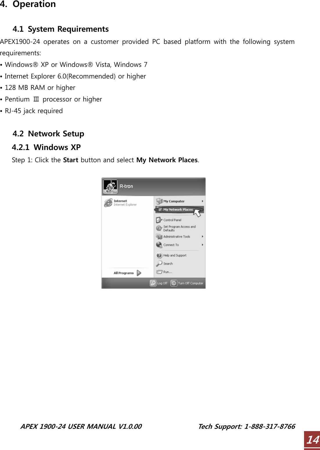  APEX 1900-24 USER MANUAL V1.0.00                 Tech Support: 1-888-317-8766 144. Operation  4.1   System Requirements APEX1900-24  operates  on  a  customer  provided  PC  based  platform  with  the  following  system requirements: • Windows® XP or Windows® Vista, Windows 7 • Internet Explorer 6.0(Recommended) or higher • 128 MB RAM or higher • Pentium  Ⅲ  processor or higher • RJ-45 jack required  4.2   Network Setup 4.2.1 Windows XP Step 1: Click the Start button and select My Network Places.   