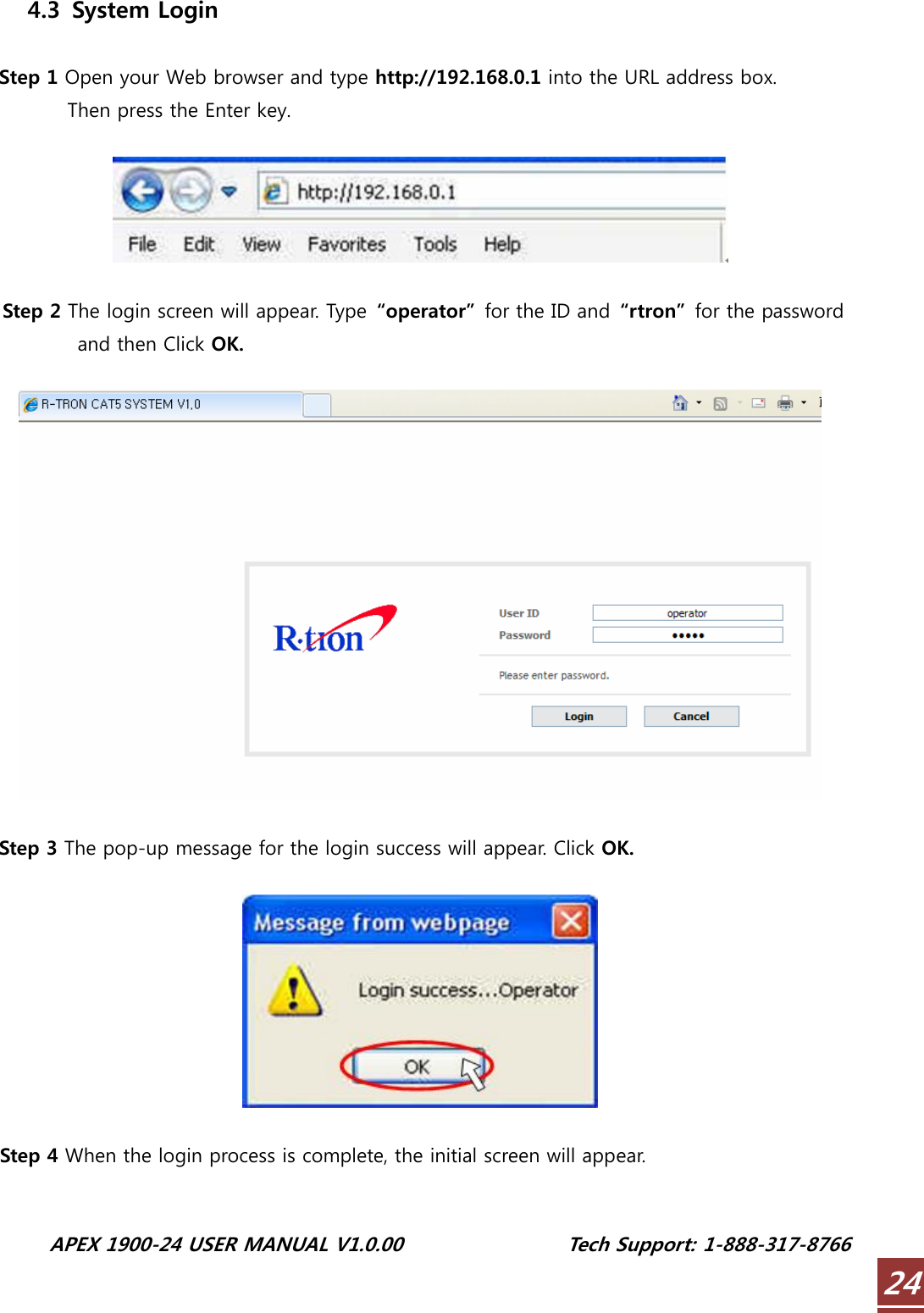  APEX 1900-24 USER MANUAL V1.0.00                 Tech Support: 1-888-317-8766 244.3   System Login   Step 1 Open your Web browser and type http://192.168.0.1 into the URL address box.           Then press the Enter key.    Step 2 The login screen will appear. Type  “operator”  for the ID and  “rtron”  for the password and then Click OK.     Step 3 The pop-up message for the login success will appear. Click OK.    Step 4 When the login process is complete, the initial screen will appear.  