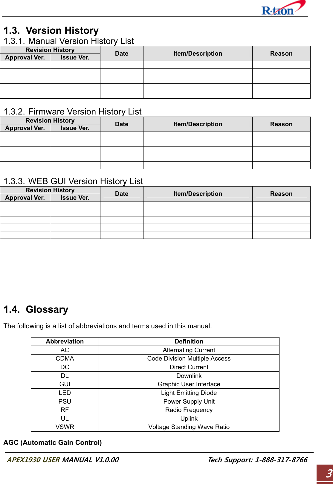  APEX1930 USER MANUAL V1.0.00                          Tech Support: 1-888-317-8766 3 1.3. Version History 1.3.1. Manual Version History List Revision History Approval Ver.  Issue Ver.  Date  Item/Description  Reason                                     1.3.2. Firmware Version History List Revision History Approval Ver.  Issue Ver.  Date  Item/Description  Reason                                     1.3.3. WEB GUI Version History List Revision History Approval Ver.  Issue Ver.  Date  Item/Description  Reason                                             1.4. Glossary  The following is a list of abbreviations and terms used in this manual.  Abbreviation Definition AC Alternating Current CDMA  Code Division Multiple Access DC Direct Current DL Downlink GUI Graphic User Interface LED  Light Emitting Diode PSU  Power Supply Unit RF Radio Frequency UL Uplink VSWR  Voltage Standing Wave Ratio  AGC (Automatic Gain Control) 