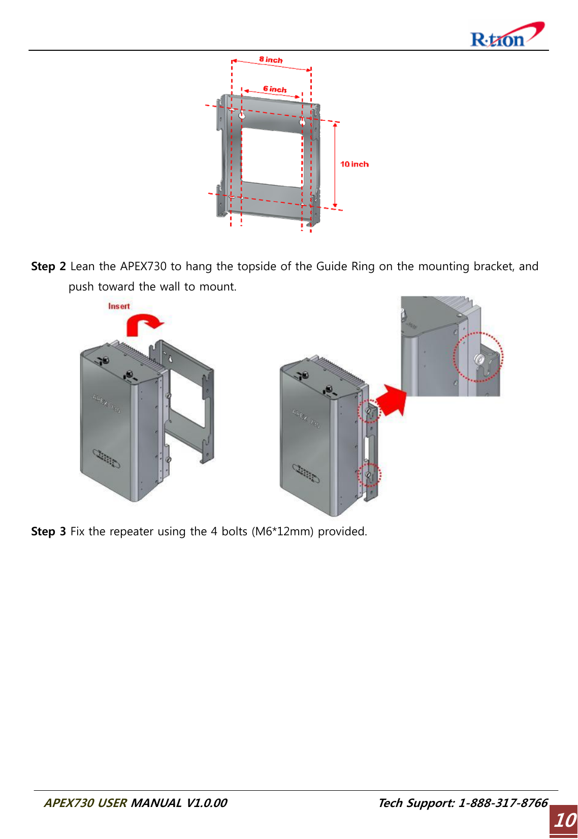  APEX730 USER MANUAL V1.0.00                          Tech Support: 1-888-317-8766 10  Step 2 Lean the APEX730 to hang the topside of the Guide Ring on the mounting bracket, and push toward the wall to mount.  Step 3 Fix the repeater using the 4 bolts (M6*12mm) provided. 