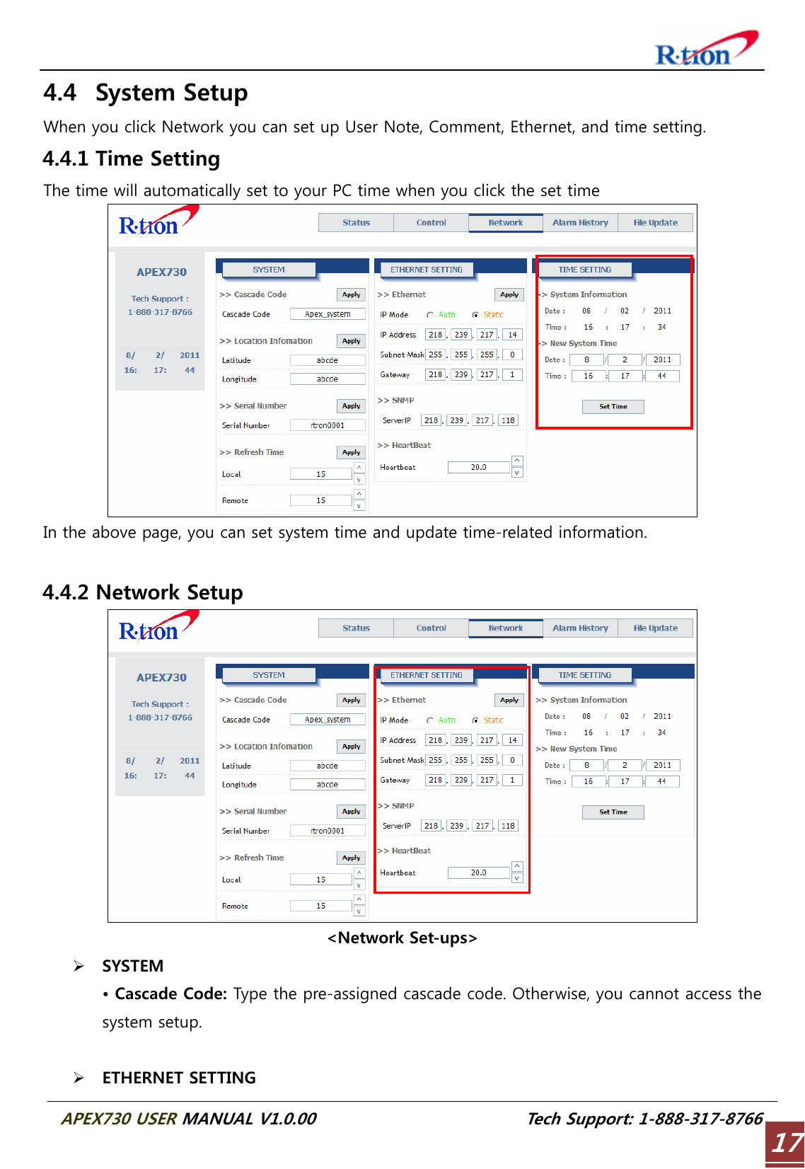  APEX730 USER MANUAL V1.0.00                          Tech Support: 1-888-317-8766 174.4 System Setup When you click Network you can set up User Note, Comment, Ethernet, and time setting. 4.4.1 Time Setting The time will automatically set to your PC time when you click the set time  In the above page, you can set system time and update time-related information.  4.4.2 Network Setup  &lt;Network Set-ups&gt; ¾ SYSTEM • Cascade Code: Type the pre-assigned cascade code. Otherwise, you cannot access the system setup.  ¾ ETHERNET SETTING 