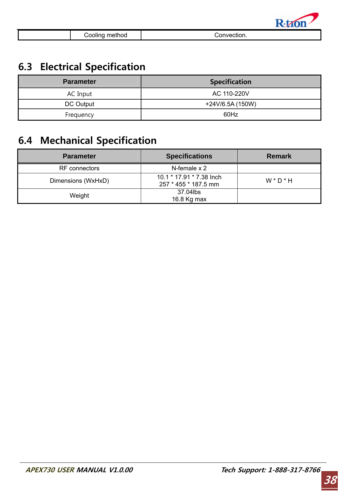  APEX730 USER MANUAL V1.0.00                          Tech Support: 1-888-317-8766 38Cooling method  Convection.  6.3 Electrical Specification Parameter Specification AC Input  AC 110-220V DC Output  +24V/6.5A (150W) Frequency  60Hz  6.4 Mechanical Specification Parameter  Specifications  Remark RF connectors  N-female x 2   Dimensions (WxHxD)  10.1 * 17.91 * 7.38 Inch 257 * 455 * 187.5 mm  W * D * H Weight  37.04lbs 16.8 Kg max    