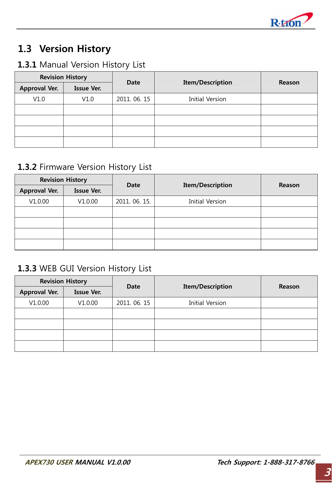  APEX730 USER MANUAL V1.0.00                          Tech Support: 1-888-317-8766 3 1.3 Version History 1.3.1 Manual Version History List Revision History Approval Ver.  Issue Ver.  Date  Item/Description  Reason V1.0  V1.0  2011. 06. 15 Initial Version                                1.3.2 Firmware Version History List Revision History Approval Ver.  Issue Ver.  Date  Item/Description  Reason V1.0.00  V1.0.00  2011. 06. 15. Initial Version                                1.3.3 WEB GUI Version History List Revision History Approval Ver.  Issue Ver.  Date  Item/Description  Reason V1.0.00  V1.0.00  2011. 06. 15 Initial Version                                        