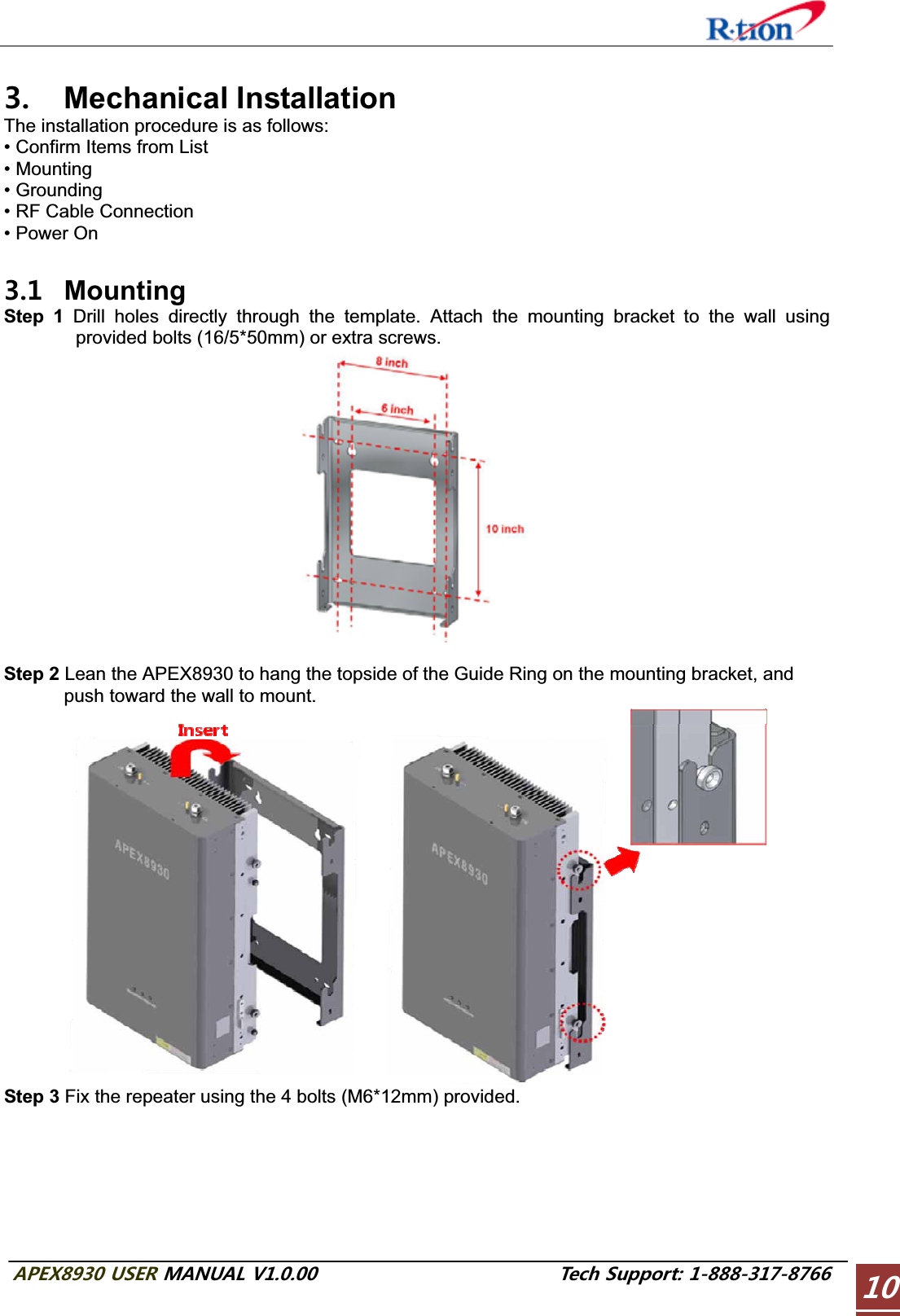 #2&apos;:75&apos;4/#07#.86GEJ5WRRQTV Mechanical Installation The installation procedure is as follows: • Confirm Items from List • Mounting • Grounding • RF Cable Connection • Power On  Mounting Step 1 Drill holes directly through the template. Attach the mounting bracket to the wall using provided bolts (16/5*50mm) or extra screws. Step 2 Lean the APEX8930 to hang the topside of the Guide Ring on the mounting bracket, and push toward the wall to mount. Step 3 Fix the repeater using the 4 bolts (M6*12mm) provided. 
