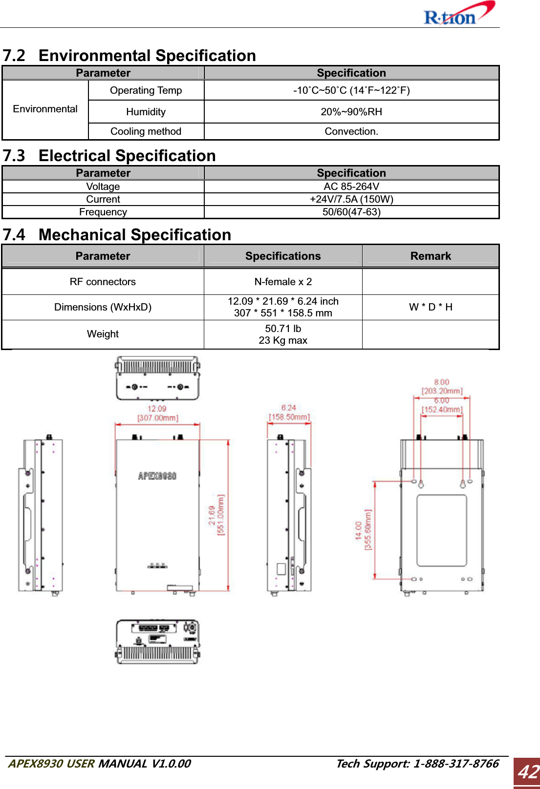 #2&apos;:75&apos;4/#07#.86GEJ5WRRQTV Environmental SpecificationParameter Specification Operating Temp  -10˚C~50˚C (14˚F~122˚F)Humidity 20%~90%RH Environmental Cooling method  Convection.  Electrical Specification Parameter Specification Voltage AC 85-264V Current +24V/7.5A (150W) Frequency 50/60(47-63)  Mechanical Specification Parameter Specifications RemarkRF connectors  N-female x 2 Dimensions (WxHxD)  12.09 * 21.69 * 6.24 inch 307 * 551 * 158.5 mm  W * D * H Weight  50.71 lb 23 Kg max 