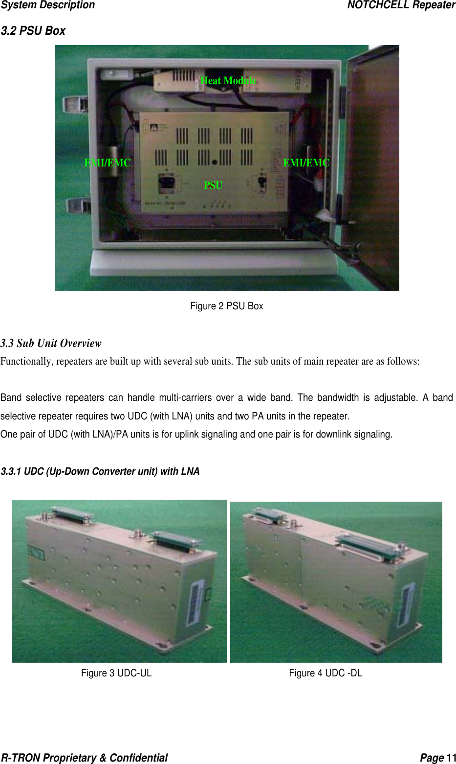 System Description                                                  NOTCHCELL Repeater R-TRON Proprietary &amp; Confidential                                                  Page 11   3.2 PSU Box  Figure 2 PSU Box  3.3 Sub Unit Overview Functionally, repeaters are built up with several sub units. The sub units of main repeater are as follows:  Band selective repeaters can handle multi-carriers over a wide band. The bandwidth is adjustable. A band selective repeater requires two UDC (with LNA) units and two PA units in the repeater. One pair of UDC (with LNA)/PA units is for uplink signaling and one pair is for downlink signaling.  3.3.1 UDC (Up-Down Converter unit) with LNA    Figure 3 UDC-UL                              Figure 4 UDC -DLHeat ModulePSU EMI/EMC EMI/EMC 