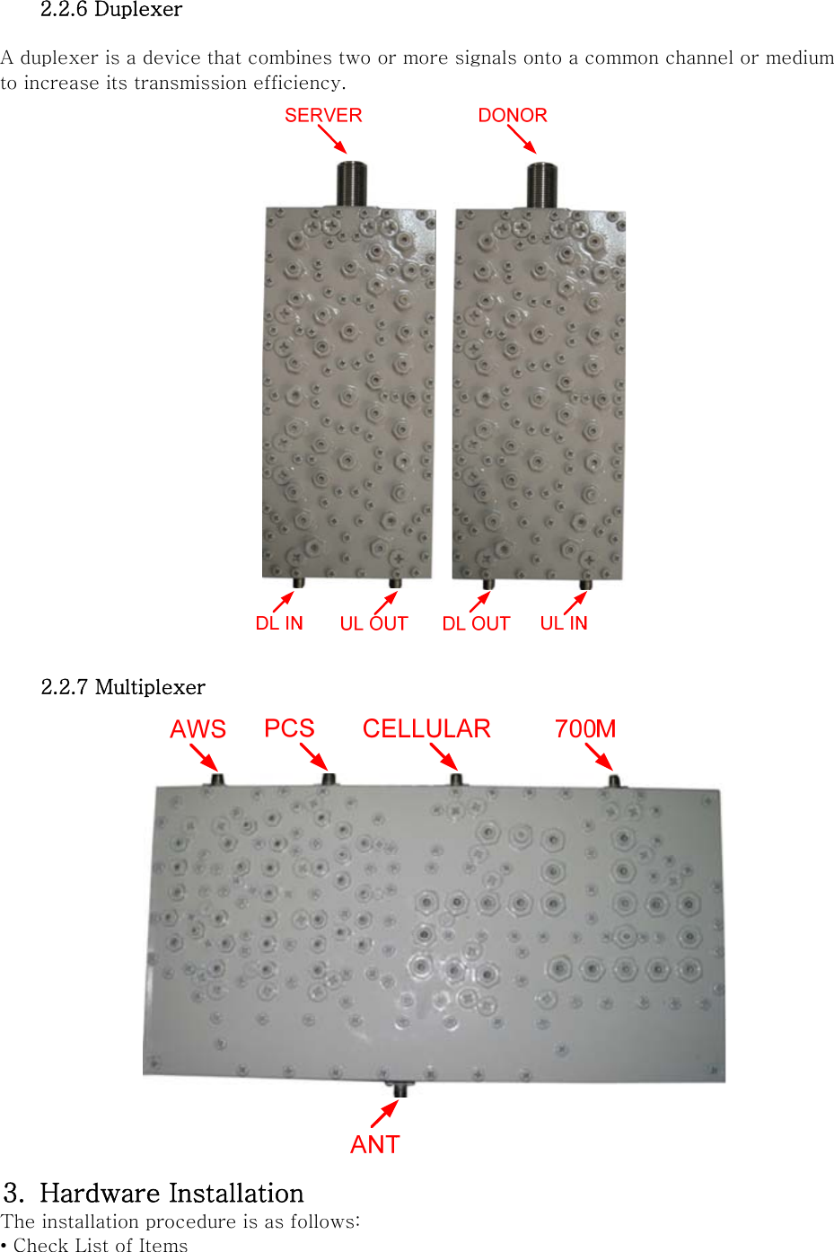 2.2.6 Duplexer  A duplexer is a device that combines two or more signals onto a common channel or medium to increase its transmission efficiency.   2.2.7 Multiplexer  3. Hardware Installation The installation procedure is as follows: • Check List of Items 