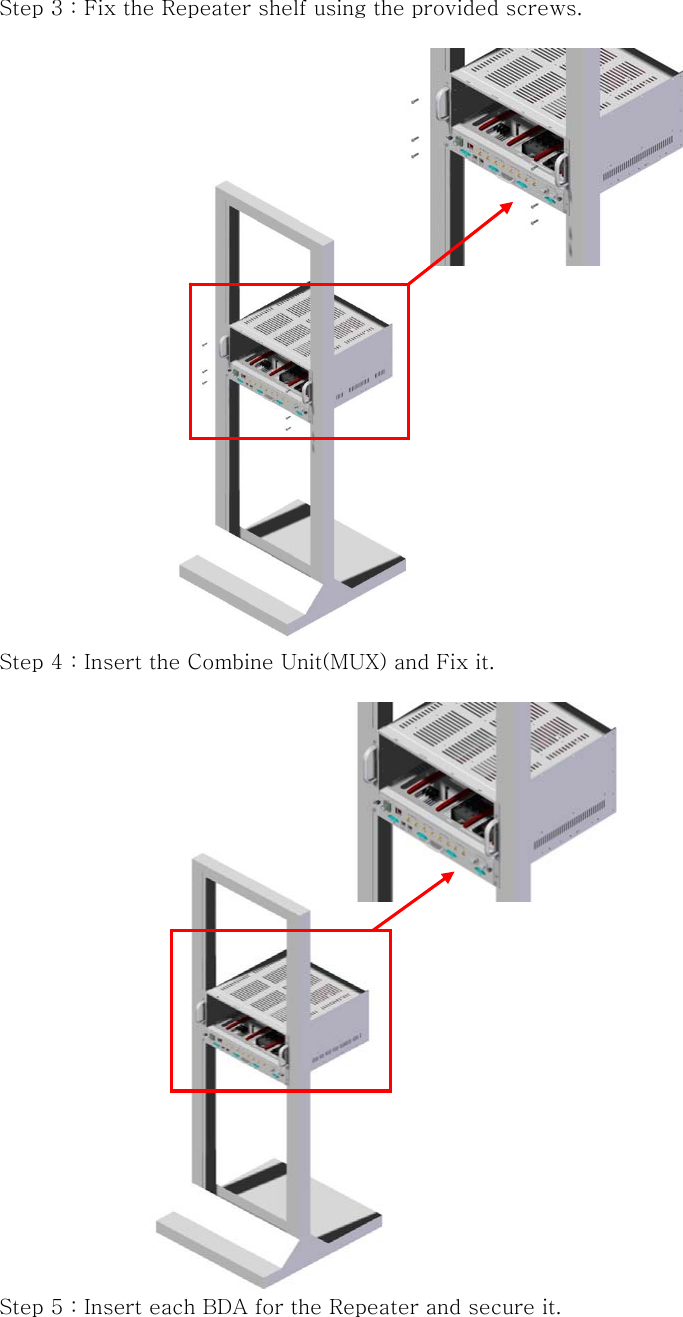 Step 3 : Fix the Repeater shelf using the provided screws.   Step 4 : Insert the Combine Unit(MUX) and Fix it.   Step 5 : Insert each BDA for the Repeater and secure it. 