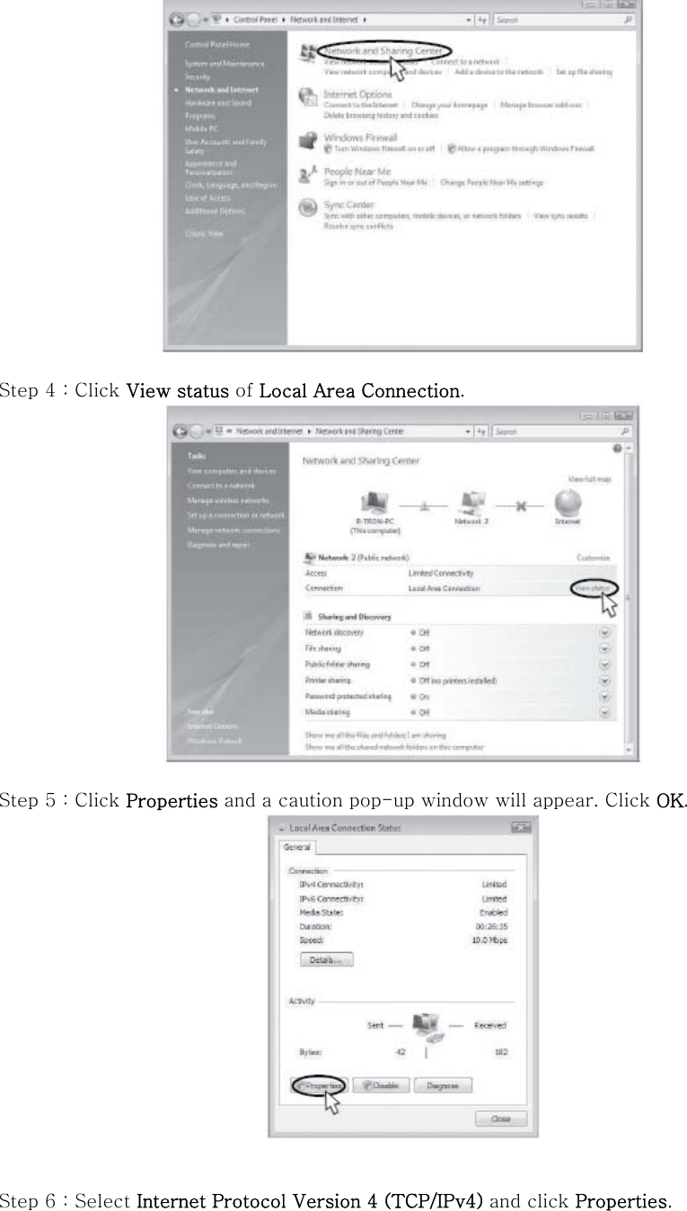   Step 4 : Click View status of Local Area Connection.   Step 5 : Click Properties and a caution pop-up window will appear. Click OK.    Step 6 : Select Internet Protocol Version 4 (TCP/IPv4) and click Properties. 