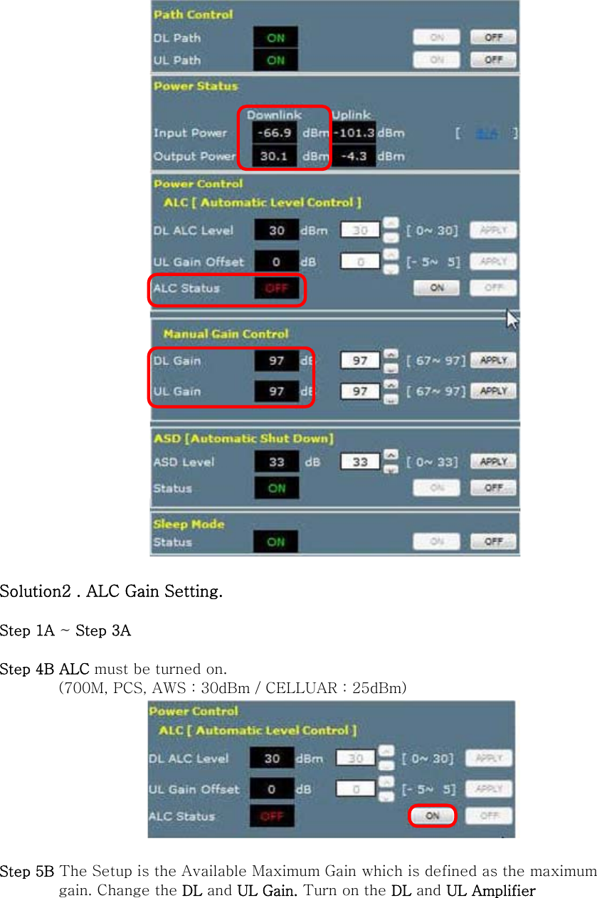   Solution2 . ALC Gain Setting.  Step 1A ~ Step 3A  Step 4B ALC must be turned on.   (700M, PCS, AWS : 30dBm / CELLUAR : 25dBm)   Step 5B The Setup is the Available Maximum Gain which is defined as the maximum           gain. Change the DL and UL Gain. Turn on the DL and UL Amplifier   