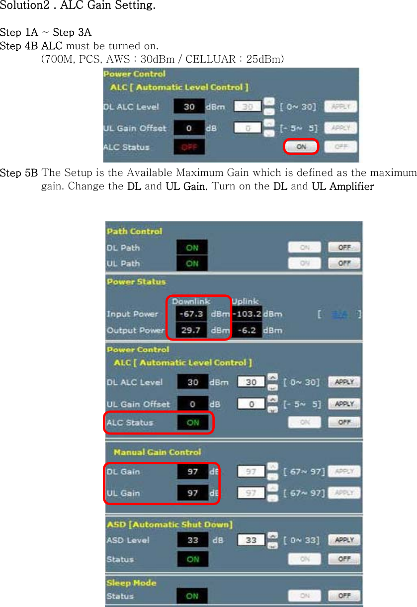 Solution2 . ALC Gain Setting.  Step 1A ~ Step 3A Step 4B ALC must be turned on.   (700M, PCS, AWS : 30dBm / CELLUAR : 25dBm)  Step 5B The Setup is the Available Maximum Gain which is defined as the maximum           gain. Change the DL and UL Gain. Turn on the DL and UL Amplifier           