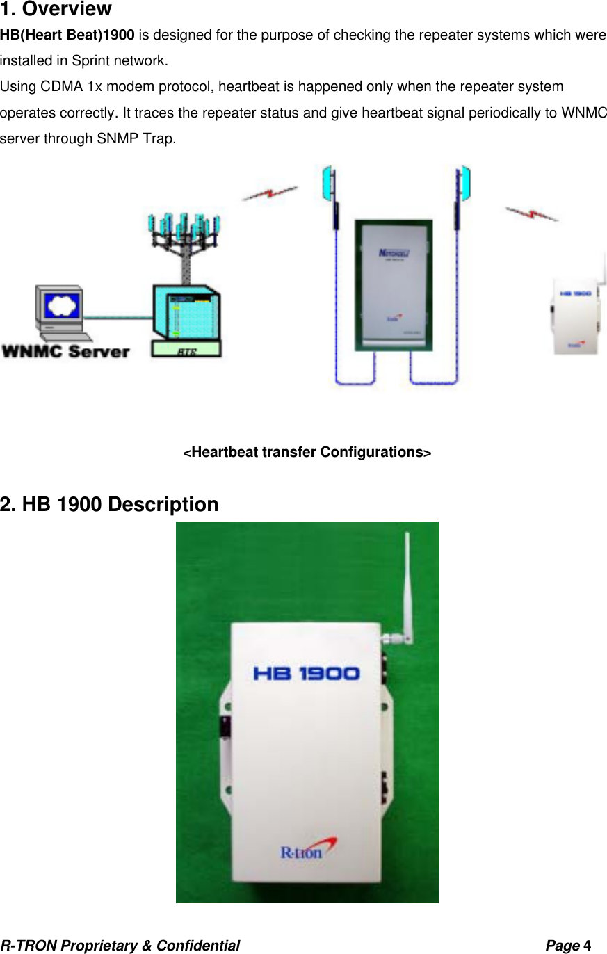 R-TRON Proprietary &amp; Confidential                                           Page 4    1. Overview HB(Heart Beat)1900 is designed for the purpose of checking the repeater systems which were installed in Sprint network.   Using CDMA 1x modem protocol, heartbeat is happened only when the repeater system operates correctly. It traces the repeater status and give heartbeat signal periodically to WNMC server through SNMP Trap.   &lt;Heartbeat transfer Configurations&gt;  2. HB 1900 Description  