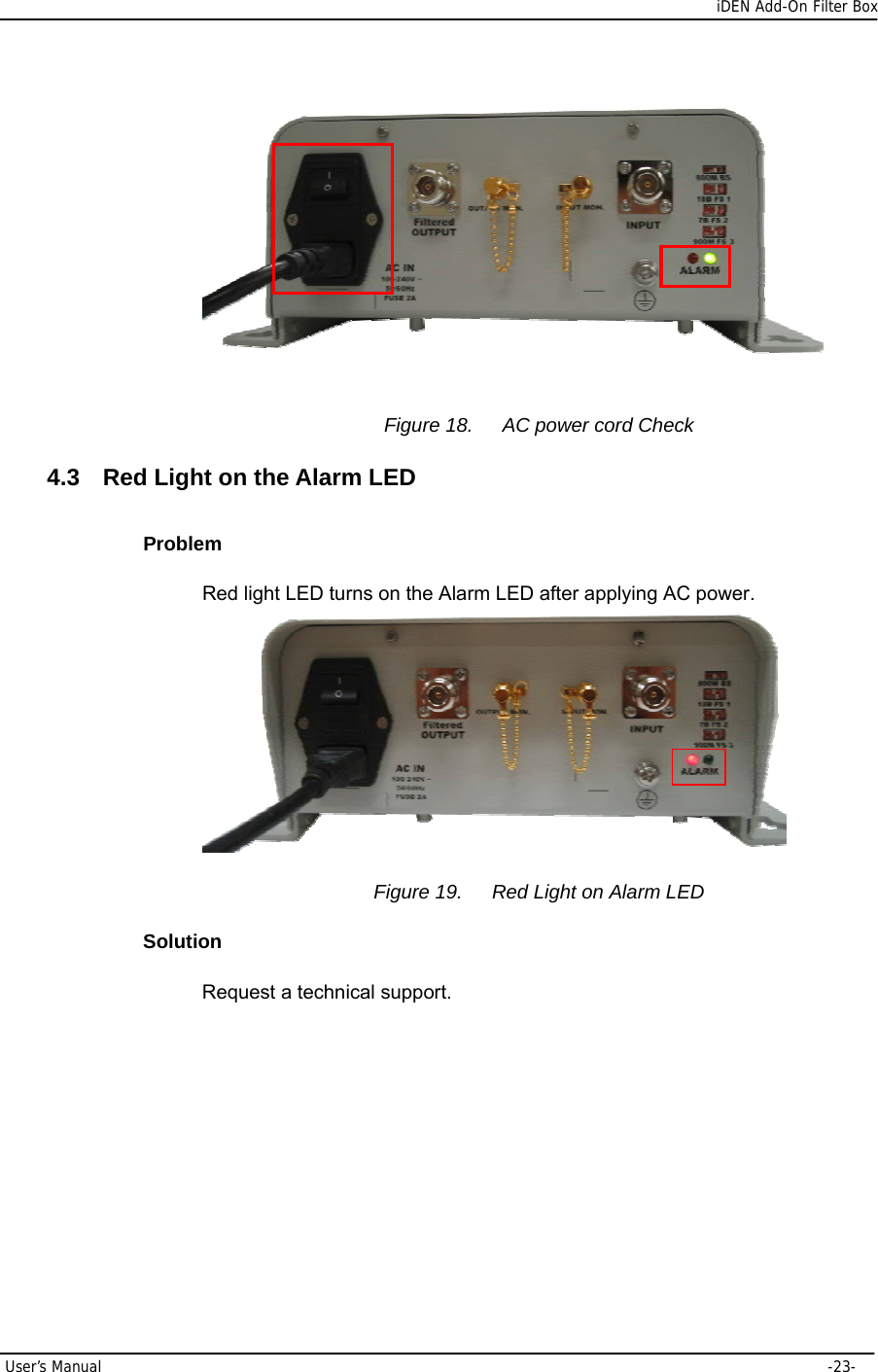      iDEN Add-On Filter Box User’s Manual     -23-   Figure 18.  AC power cord Check 4.3  Red Light on the Alarm LED Problem Red light LED turns on the Alarm LED after applying AC power.  Figure 19.  Red Light on Alarm LED Solution Request a technical support.         