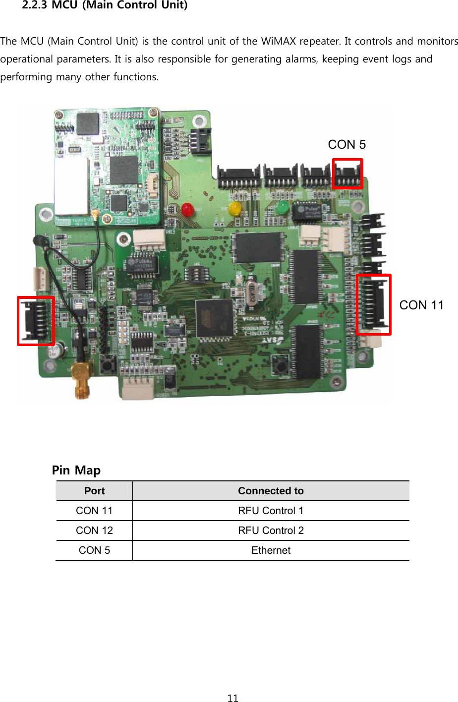 11  2.2.3 MCU (Main Control Unit)  The MCU (Main Control Unit) is the control unit of the WiMAX repeater. It controls and monitors operational parameters. It is also responsible for generating alarms, keeping event logs and performing many other functions.  CON 5CON 11              Pin Map Port   Connected to   CON 11  RFU Control 1 CON 12  RFU Control 2 CON 5  Ethernet  