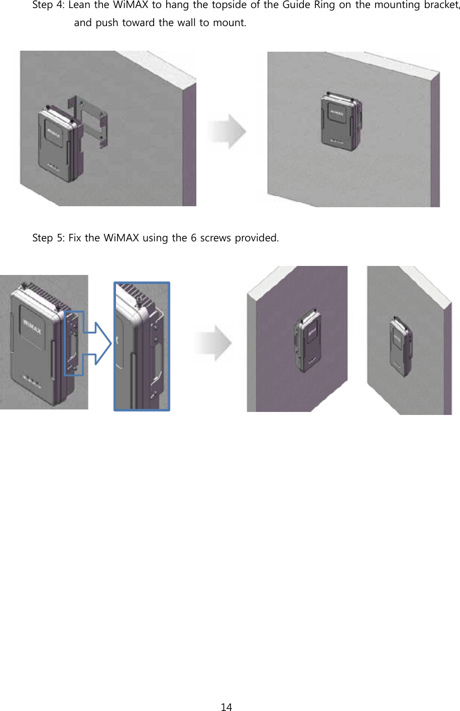 14  Step 4: Lean the WiMAX to hang the topside of the Guide Ring on the mounting bracket,           and push toward the wall to mount.    Step 5: Fix the WiMAX using the 6 screws provided.                 