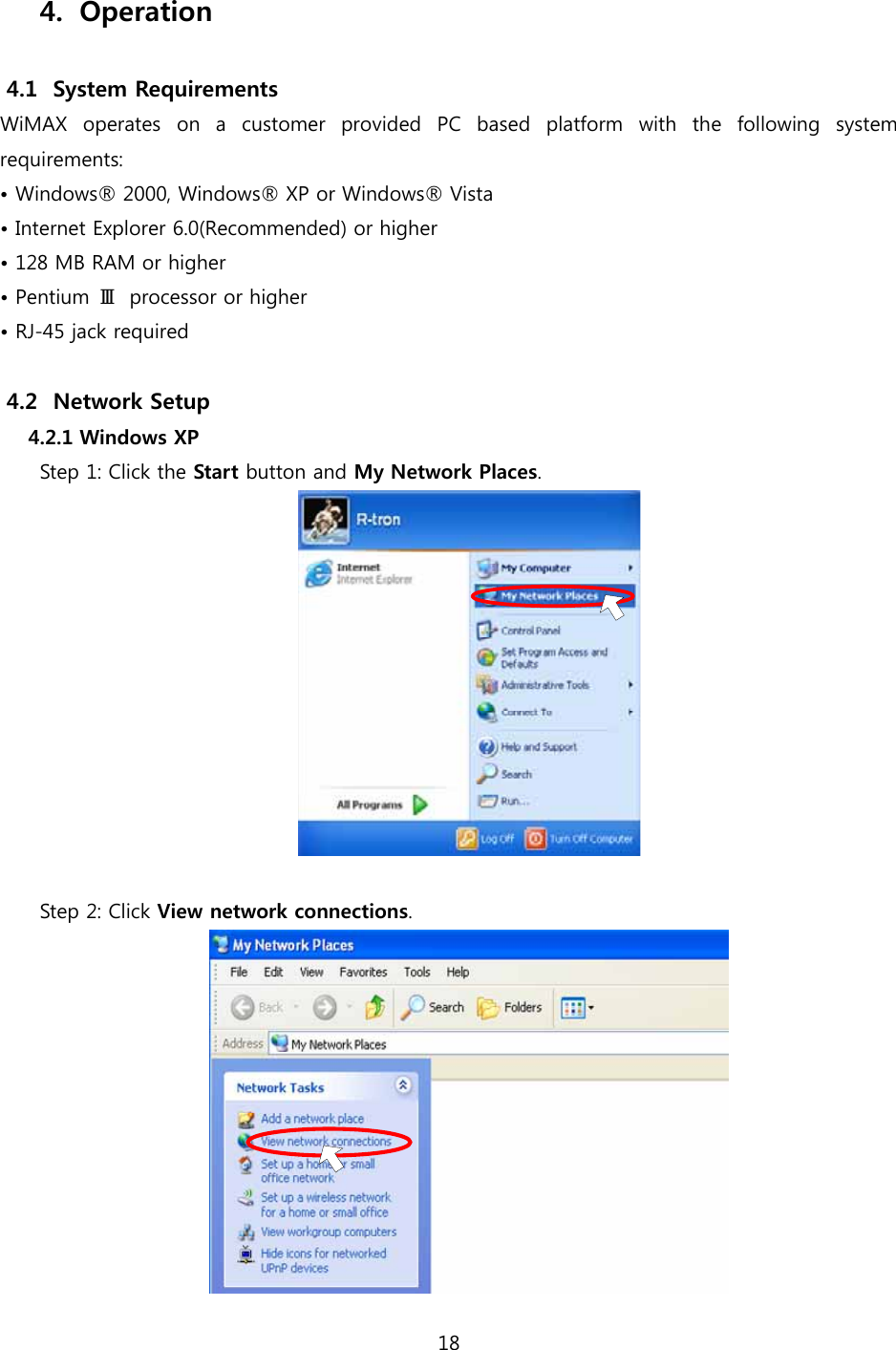 18  4. Operation  4.1   System Requirements WiMAX  operates  on  a  customer  provided  PC  based  platform  with  the  following  system requirements: • Windows® 2000, Windows® XP or Windows® Vista • Internet Explorer 6.0(Recommended) or higher • 128 MB RAM or higher • Pentium  Ⅲ processor or higher • RJ-45 jack required  4.2   Network Setup 4.2.1 Windows XP Step 1: Click the Start button and My Network Places.   Step 2: Click View network connections.  