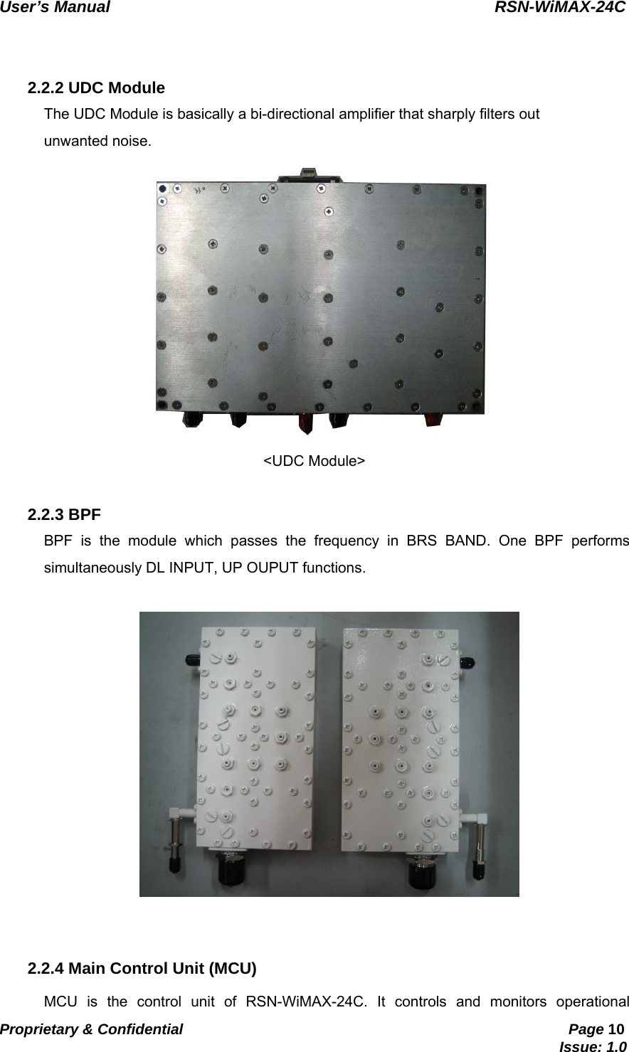   User’s Manual                                                RSN-WiMAX-24C   Proprietary &amp; Confidential                                                     Page 10                                                                               Issue: 1.0     2.2.2 UDC Module The UDC Module is basically a bi-directional amplifier that sharply filters out   unwanted noise.  &lt;UDC Module&gt;  2.2.3 BPF BPF is the module which passes the frequency in BRS BAND. One BPF performs simultaneously DL INPUT, UP OUPUT functions.     2.2.4 Main Control Unit (MCU) MCU is the control unit of RSN-WiMAX-24C. It controls and monitors operational 