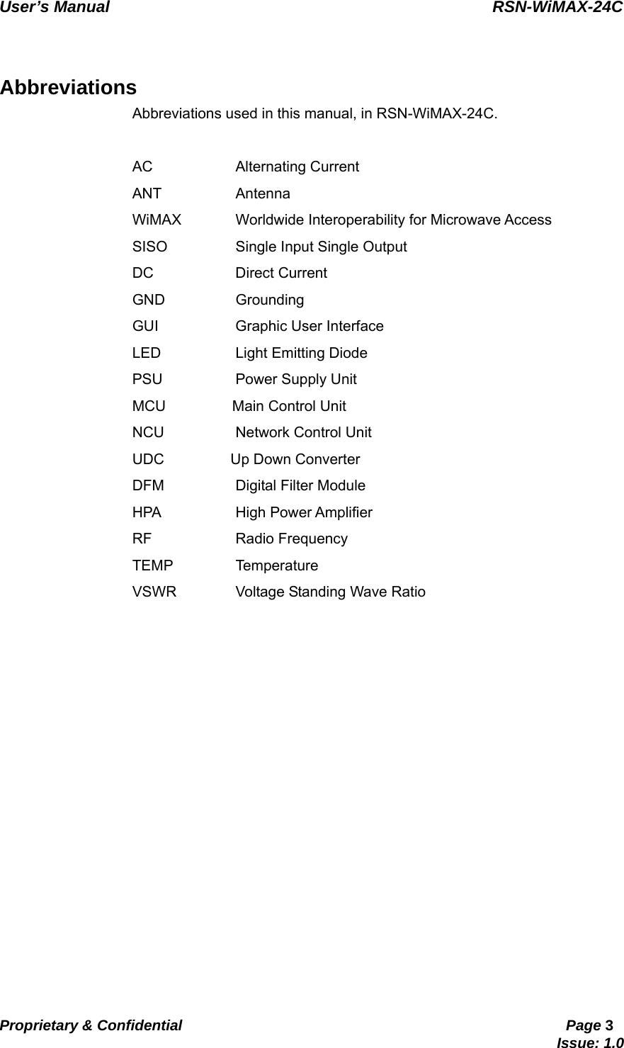   User’s Manual                                                RSN-WiMAX-24C   Proprietary &amp; Confidential                                                     Page 3                                                                               Issue: 1.0     Abbreviations Abbreviations used in this manual, in RSN-WiMAX-24C.  AC           Alternating Current ANT          Antenna WiMAX   Worldwide Interoperability for Microwave Access   SISO    Single Input Single Output DC           Direct Current  GND          Grounding GUI          Graphic User Interface LED          Light Emitting Diode PSU          Power Supply Unit MCU         Main Control Unit NCU    Network Control Unit UDC         Up Down Converter DFM    Digital Filter Module HPA   High Power Amplifier RF           Radio Frequency TEMP   Temperature VSWR    Voltage Standing Wave Ratio 