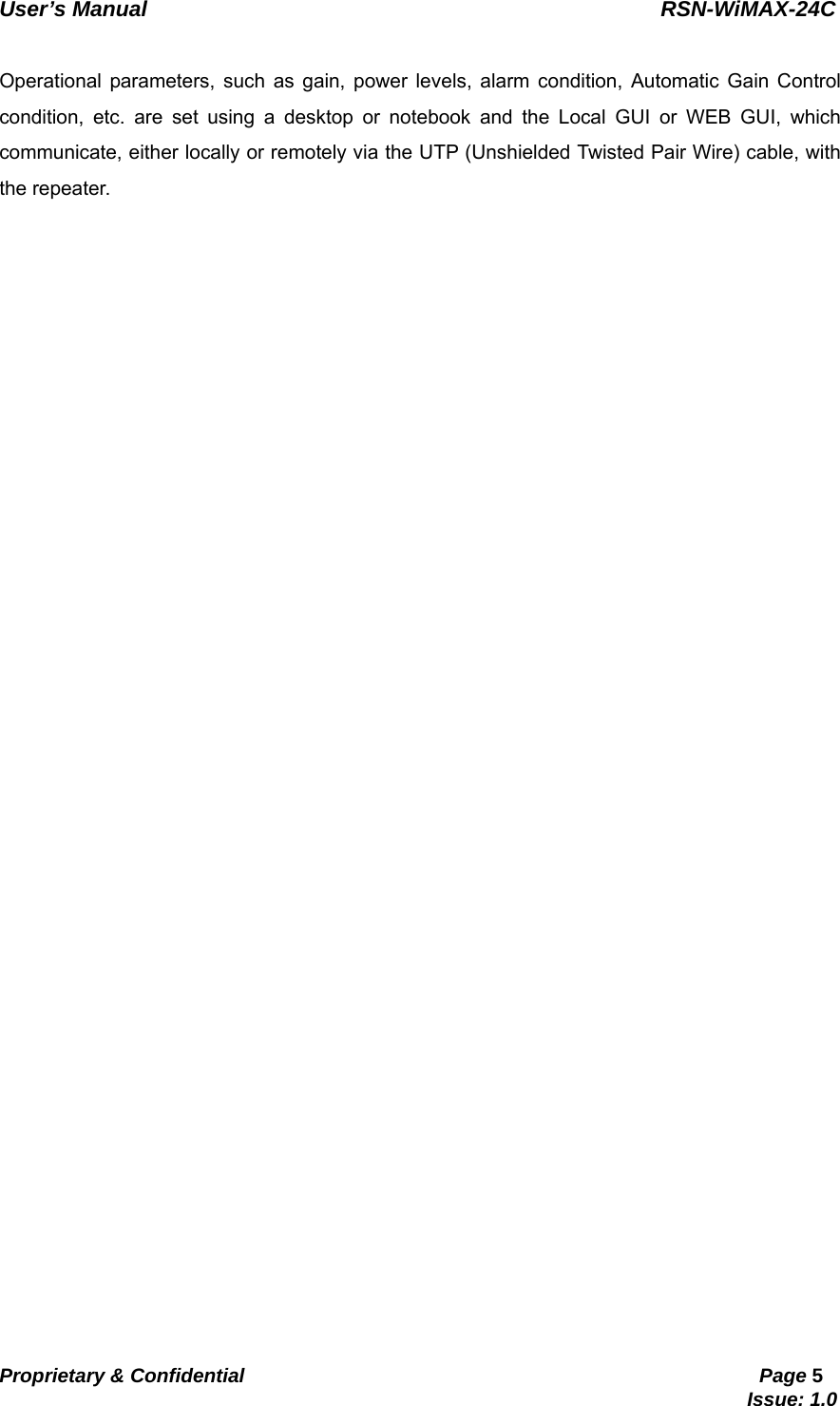   User’s Manual                                                RSN-WiMAX-24C   Proprietary &amp; Confidential                                                     Page 5                                                                               Issue: 1.0    Operational parameters, such as gain, power levels, alarm condition, Automatic Gain Control condition, etc. are set using a desktop or notebook and the Local GUI or WEB GUI, which communicate, either locally or remotely via the UTP (Unshielded Twisted Pair Wire) cable, with the repeater.  
