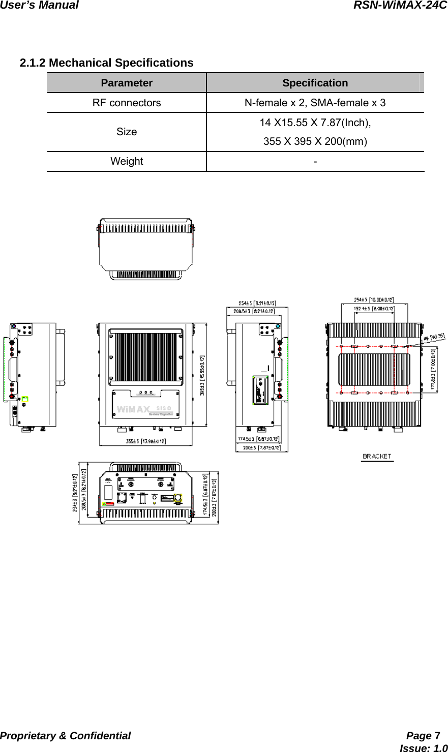   User’s Manual                                                RSN-WiMAX-24C   Proprietary &amp; Confidential                                                     Page 7                                                                               Issue: 1.0     2.1.2 Mechanical Specifications Parameter  Specification RF connectors  N-female x 2, SMA-female x 3 Size  14 X15.55 X 7.87(Inch),   355 X 395 X 200(mm) Weight -   