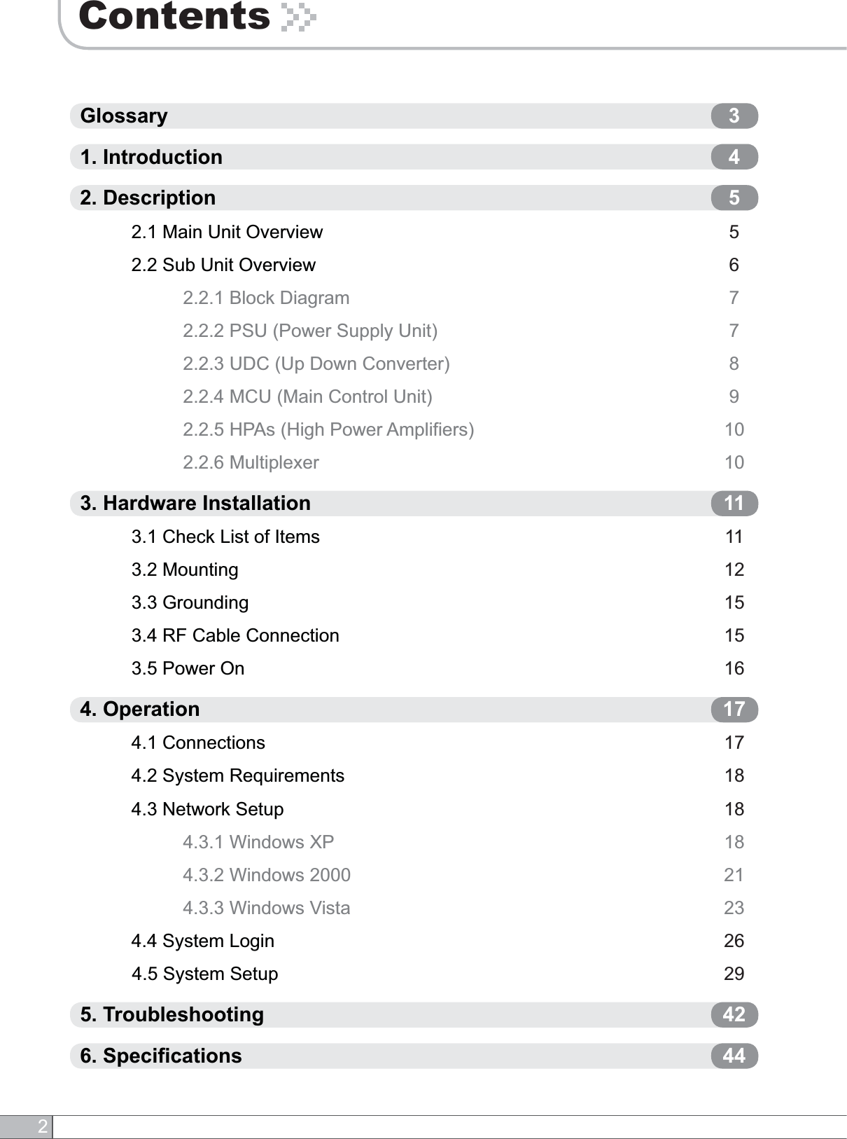 2ContentsGlossary1. Introduction2. Description          2.1 Main Unit Overview          2.2 Sub Unit Overview                    2.2.1 Block Diagram                    2.2.2 PSU (Power Supply Unit)                    2.2.3 UDC (Up Down Converter)                    2.2.4 MCU (Main Control Unit)                    2.2.5 HPAs (High Power Amplifiers)                    2.2.6 Multiplexer3. Hardware Installation          3.1 Check List of Items           3.2 Mounting          3.3 Grounding          3.4 RF Cable Connection          3.5 Power On4. Operation          4.1 Connections          4.2 System Requirements          4.3 Network Setup                    4.3.1 Windows XP                    4.3.2 Windows 2000                    4.3.3 Windows Vista          4.4 System Login         4.5 System Setup5. Troubleshooting6. Specifications34556778910101111121515161717181818212326294244