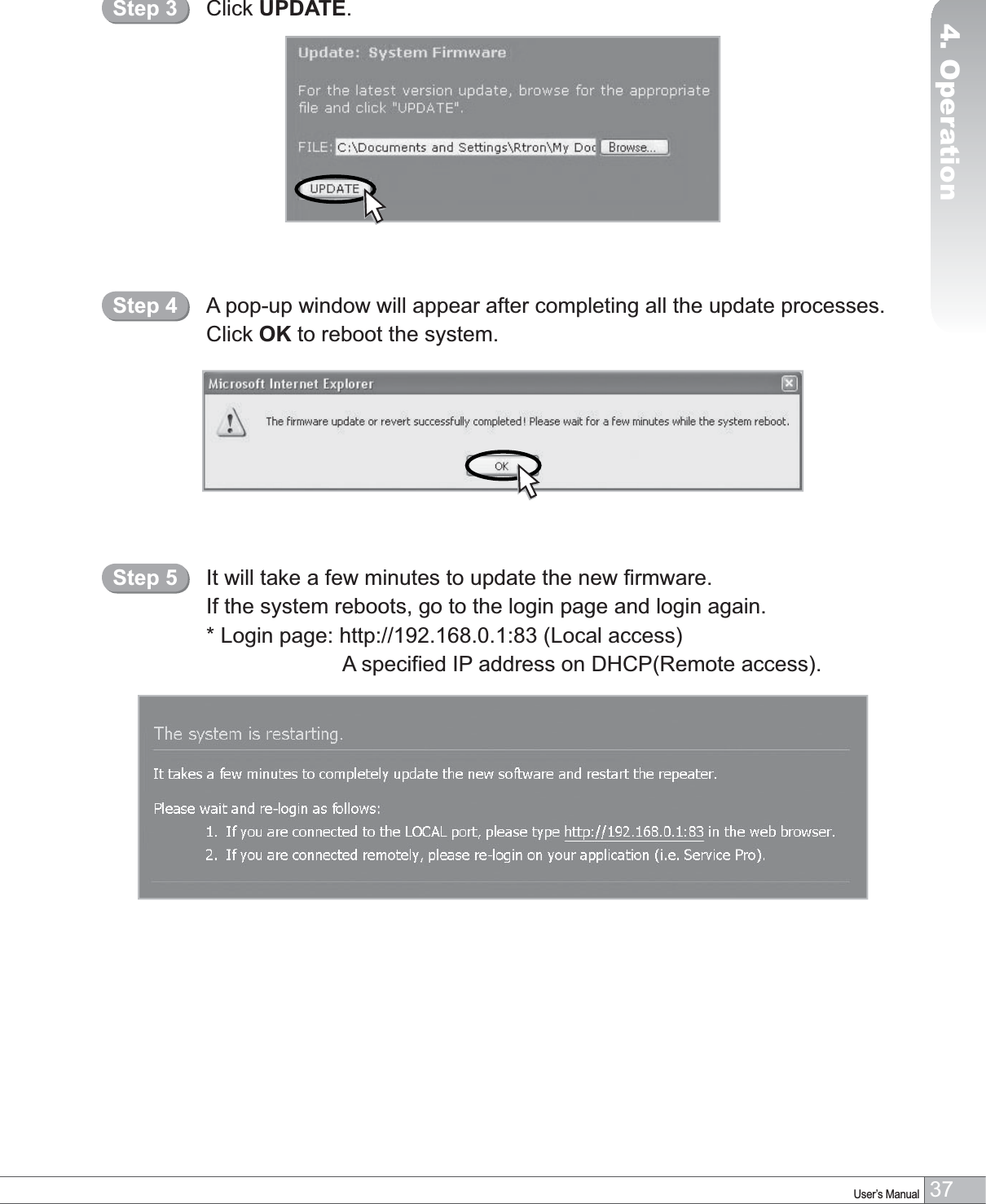 37User’s Manual4. OperationClick UPDATE.Step 3A pop-up window will appear after completing all the update processes.Click OK to reboot the system.Step 4It will take a few minutes to update the new firmware.If the system reboots, go to the login page and login again.* Login page: http://192.168.0.1:83 (Local access)A specified IP address on DHCP(Remote access).Step 5