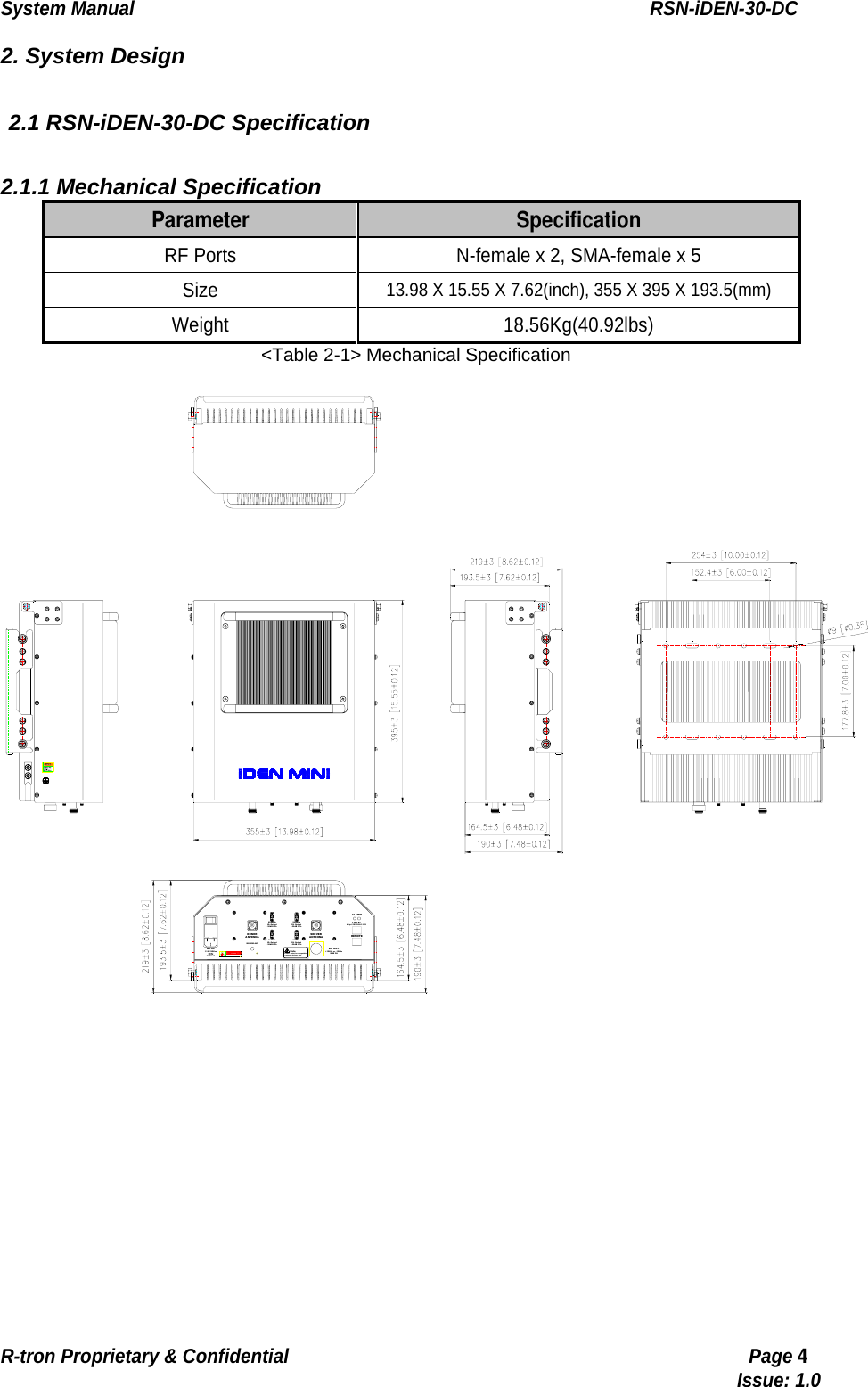 System Manual                                                        RSN-iDEN-30-DC R-tron Proprietary &amp; Confidential                                                  Page 4                                                                                  Issue: 1.0 2. System Design  2.1 RSN-iDEN-30-DC Specification  2.1.1 Mechanical Specification Parameter  Specification RF Ports  N-female x 2, SMA-female x 5 Size 13.98 X 15.55 X 7.62(inch), 355 X 395 X 193.5(mm) Weight 18.56Kg(40.92lbs) &lt;Table 2-1&gt; Mechanical Specification DONORANTENNASERVERANTENNALOCALREMOTEALARM+12Vdc or  -12VdcDC OUTDANGERRISK OF  ELECTRIC S HOCK110 -125VacAC INMODEM ANTNoteexternal devices onlyPower outlet for compatible MAX 2Ahttp://192.168.0.1:83800MHzUL Output-30dB CPL.900MHzDL Output-30dB CPL.800MHzDL Output-30dB CPL.900MHzUL Output-30dB CPL. 