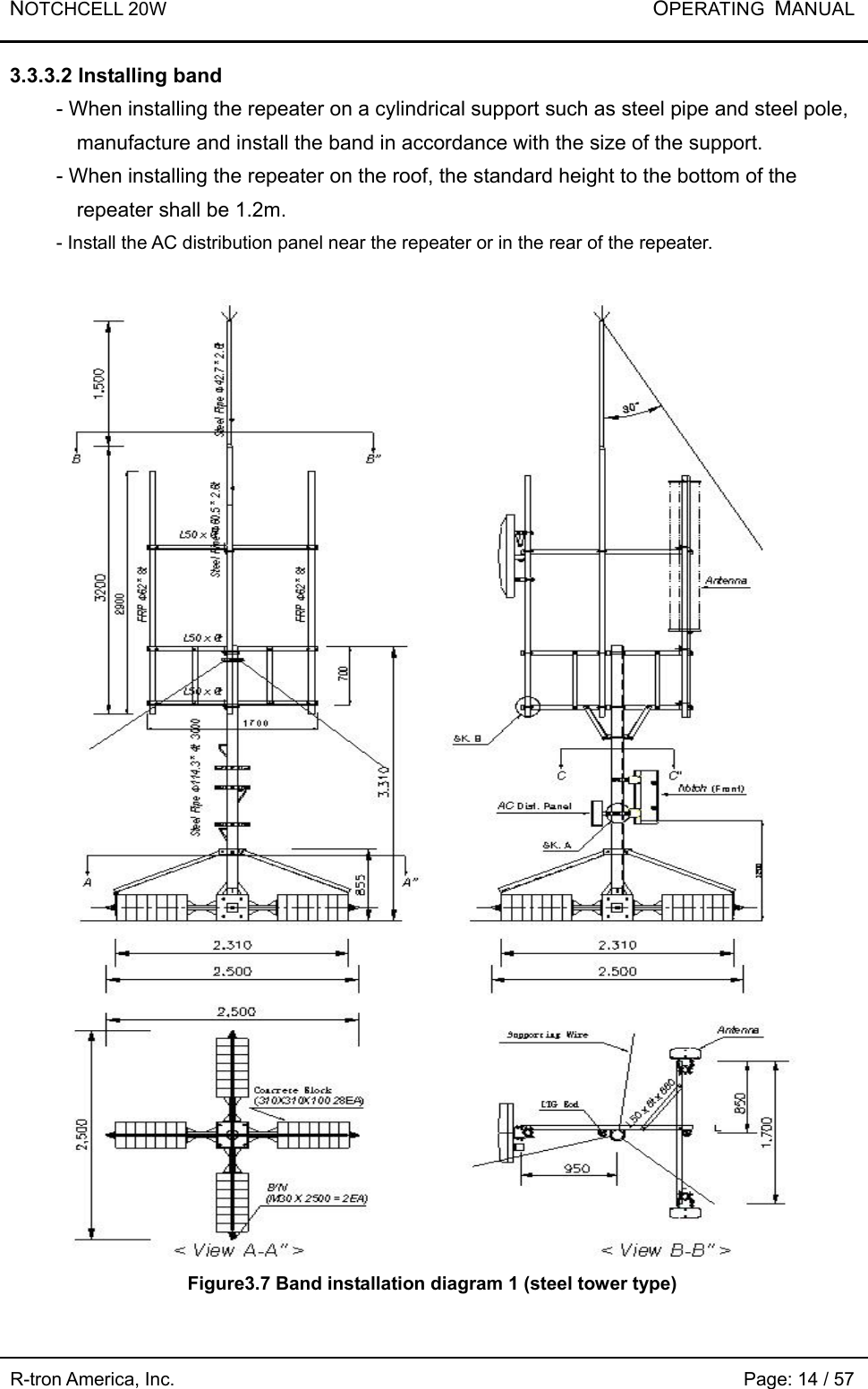 NOTCHCELL 20W           OPERATING  MANUAL R-tron America, Inc.                                                             Page: 14 / 57 3.3.3.2 Installing band   - When installing the repeater on a cylindrical support such as steel pipe and steel pole, manufacture and install the band in accordance with the size of the support.   - When installing the repeater on the roof, the standard height to the bottom of the repeater shall be 1.2m.   - Install the AC distribution panel near the repeater or in the rear of the repeater.   Figure3.7 Band installation diagram 1 (steel tower type) 