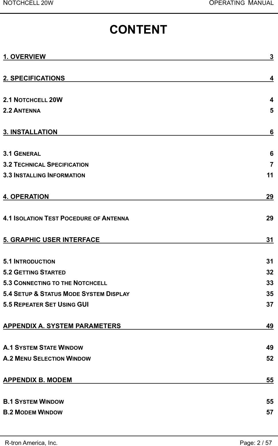 NOTCHCELL 20W           OPERATING  MANUAL R-tron America, Inc.                                                             Page: 2 / 57 CONTENT 1. OVERVIEW  3 2. SPECIFICATIONS  4 2.1 NOTCHCELL 20W 4 2.2 ANTENNA 5 3. INSTALLATION  6 3.1 GENERAL 6 3.2 TECHNICAL SPECIFICATION 7 3.3 INSTALLING INFORMATION 11 4. OPERATION  29 4.1 ISOLATION TEST POCEDURE OF ANTENNA 29 5. GRAPHIC USER INTERFACE  31 5.1 INTRODUCTION 31 5.2 GETTING STARTED 32 5.3 CONNECTING TO THE NOTCHCELL 33 5.4 SETUP &amp; STATUS MODE SYSTEM DISPLAY 35 5.5 REPEATER SET USING GUI 37 APPENDIX A. SYSTEM PARAMETERS  49 A.1 SYSTEM STATE WINDOW 49 A.2 MENU SELECTION WINDOW 52 APPENDIX B. MODEM  55 B.1 SYSTEM WINDOW 55 B.2 MODEM WINDOW 57 