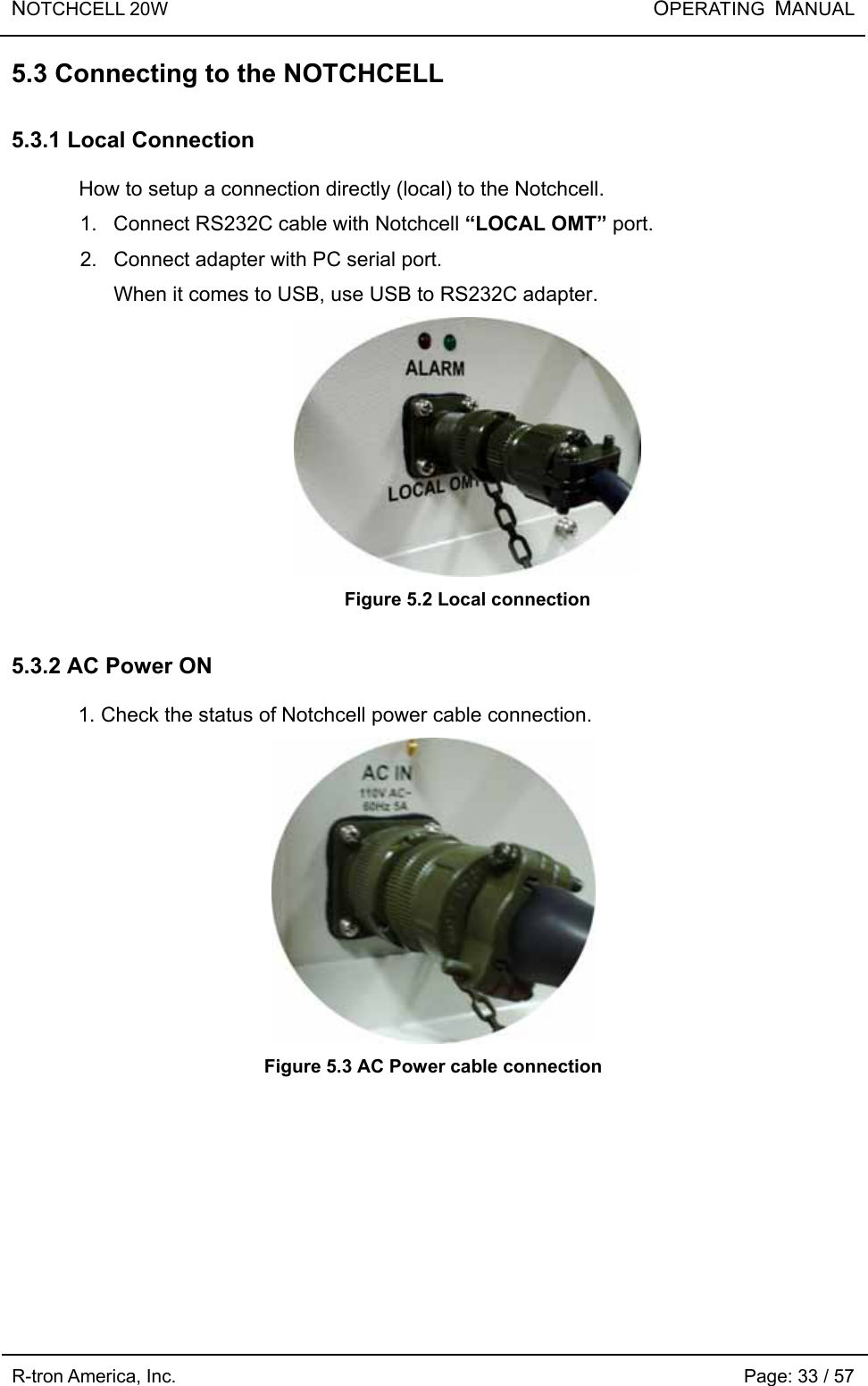 NOTCHCELL 20W                       OPERATING  MANUAL R-tron America, Inc.                                                             Page: 33 / 57 5.3 Connecting to the NOTCHCELL  5.3.1 Local Connection  How to setup a connection directly (local) to the Notchcell. 1.  Connect RS232C cable with Notchcell “LOCAL OMT” port. 2.  Connect adapter with PC serial port. When it comes to USB, use USB to RS232C adapter.  Figure 5.2 Local connection  5.3.2 AC Power ON  1. Check the status of Notchcell power cable connection.    Figure 5.3 AC Power cable connection 