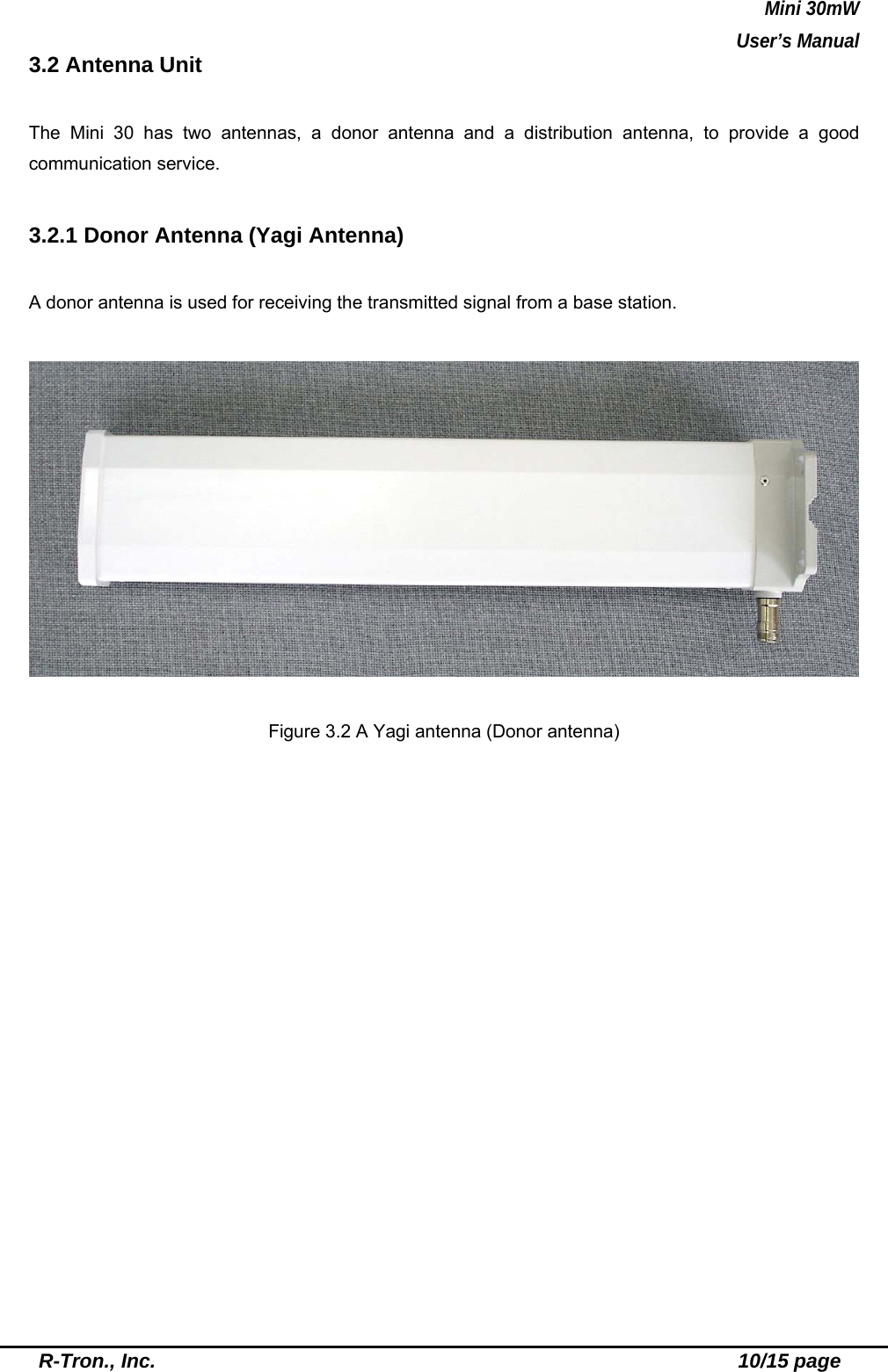 Mini 30mW   User’s Manual  R-Tron., Inc.                                                          10/15 page 3.2 Antenna Unit    The Mini 30 has two antennas, a donor antenna and a distribution antenna, to provide a good communication service.  3.2.1 Donor Antenna (Yagi Antenna)  A donor antenna is used for receiving the transmitted signal from a base station.    Figure 3.2 A Yagi antenna (Donor antenna)  