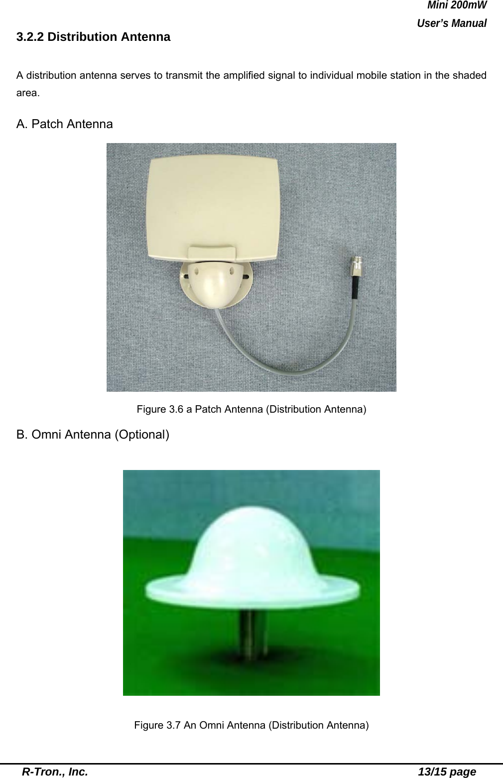 Mini 200mW   User’s Manual  R-Tron., Inc.                                                          13/15 page 3.2.2 Distribution Antenna    A distribution antenna serves to transmit the amplified signal to individual mobile station in the shaded area.  A. Patch Antenna      Figure 3.6 a Patch Antenna (Distribution Antenna)  B. Omni Antenna (Optional)    Figure 3.7 An Omni Antenna (Distribution Antenna) 