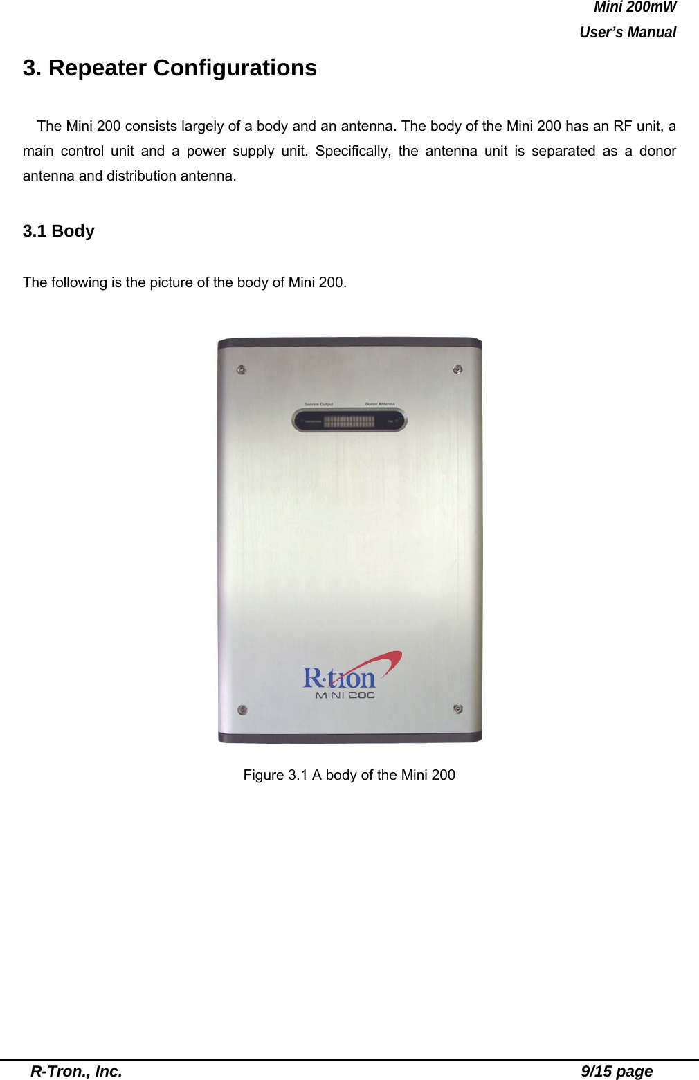 Mini 200mW   User’s Manual  R-Tron., Inc.                                                          9/15 page 3. Repeater Configurations  The Mini 200 consists largely of a body and an antenna. The body of the Mini 200 has an RF unit, a main control unit and a power supply unit. Specifically, the antenna unit is separated as a donor antenna and distribution antenna.  3.1 Body  The following is the picture of the body of Mini 200.   Figure 3.1 A body of the Mini 200 