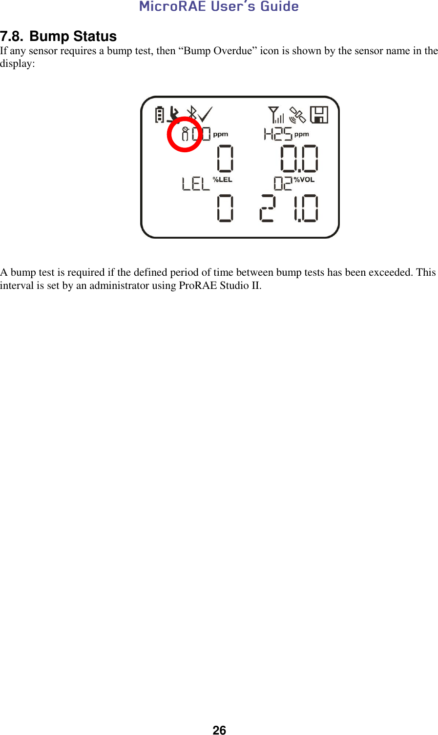  26  7.8. Bump Status If any sensor requires a bump test, then “Bump Overdue” icon is shown by the sensor name in the display:                       A bump test is required if the defined period of time between bump tests has been exceeded. This interval is set by an administrator using ProRAE Studio II.   