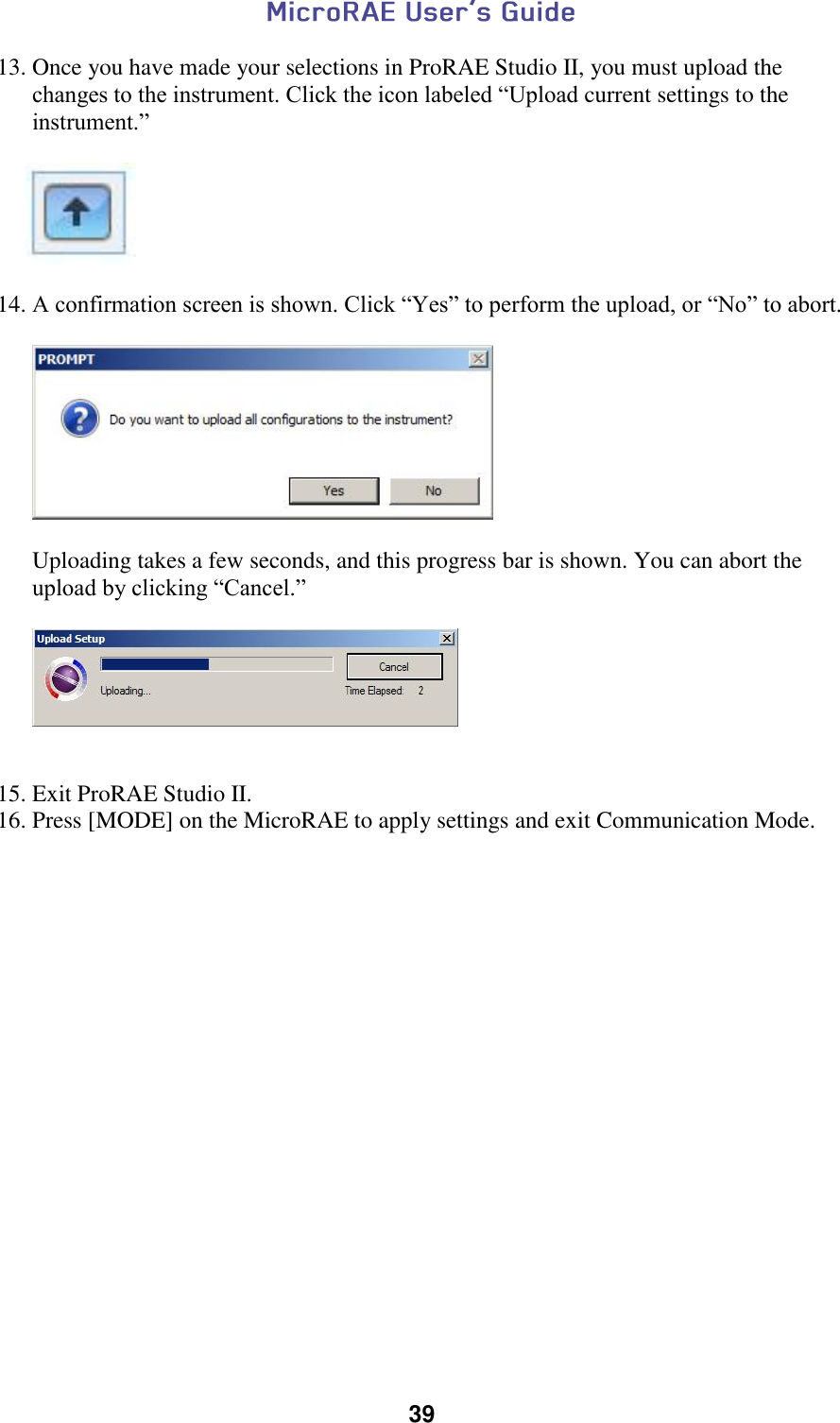  39  13. Once you have made your selections in ProRAE Studio II, you must upload the changes to the instrument. Click the icon labeled “Upload current settings to the instrument.”          14. A confirmation screen is shown. Click “Yes” to perform the upload, or “No” to abort.           Uploading takes a few seconds, and this progress bar is shown. You can abort the upload by clicking “Cancel.”            15. Exit ProRAE Studio II. 16. Press [MODE] on the MicroRAE to apply settings and exit Communication Mode.     